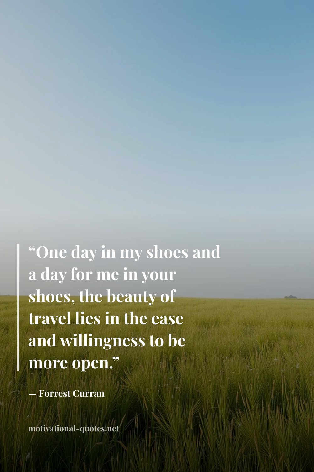 "“One day in my shoes and a day for me in your shoes, the beauty of travel lies in the ease and willingness to be more open.”" — Forrest Curran