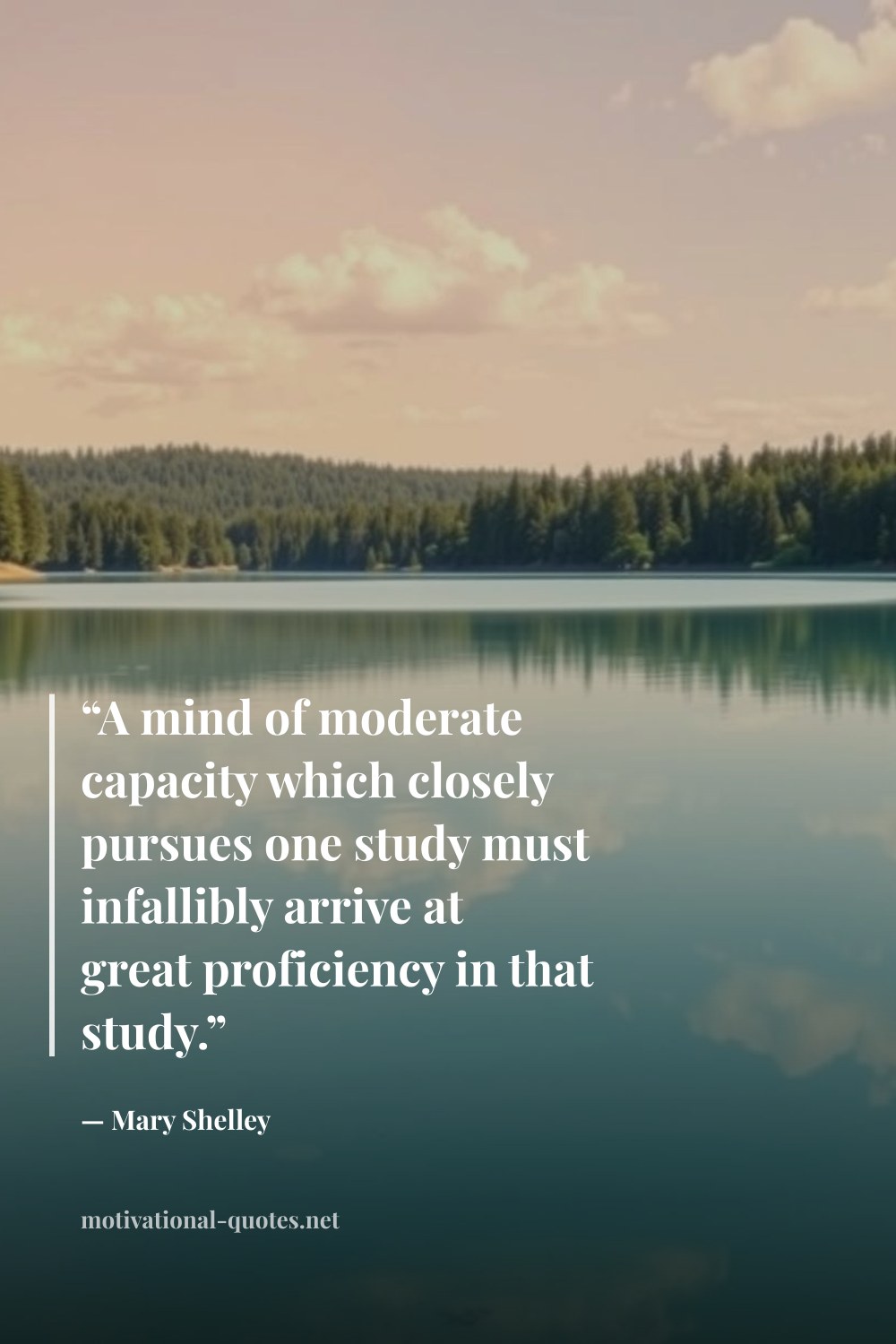 "“A mind of moderate capacity which closely pursues one study must infallibly arrive at great proficiency in that study.”" — Mary Shelley