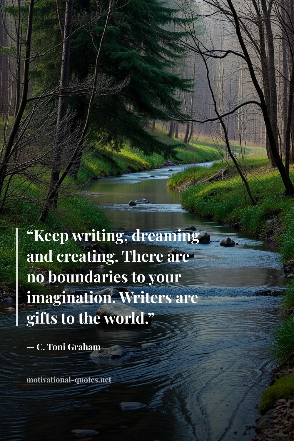 "“Keep writing, dreaming and creating. There are no boundaries to your imagination. Writers are gifts to the world.”" — C. Toni Graham