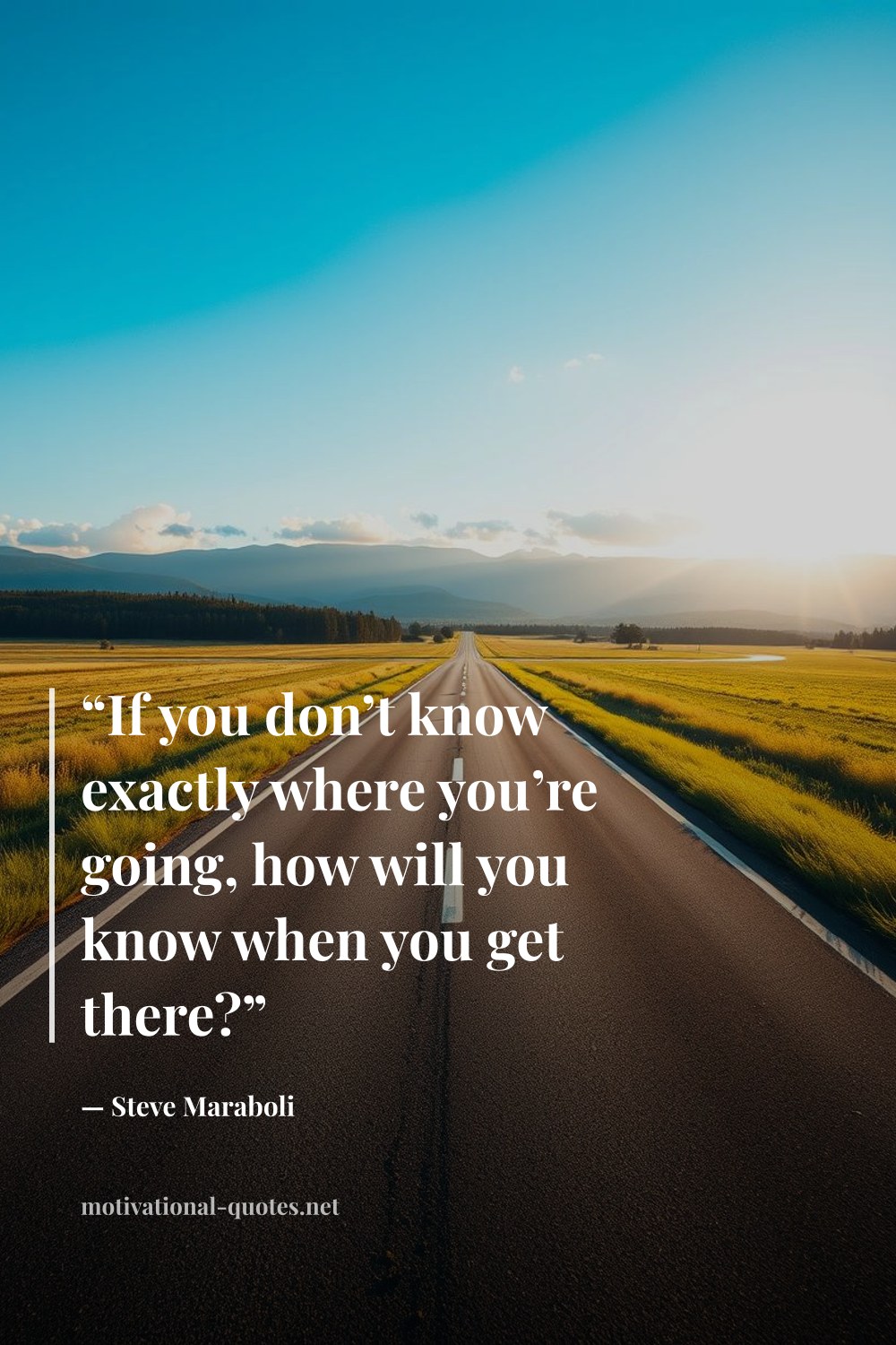"“If you don’t know exactly where you’re going, how will you know when you get there?”" — Steve Maraboli