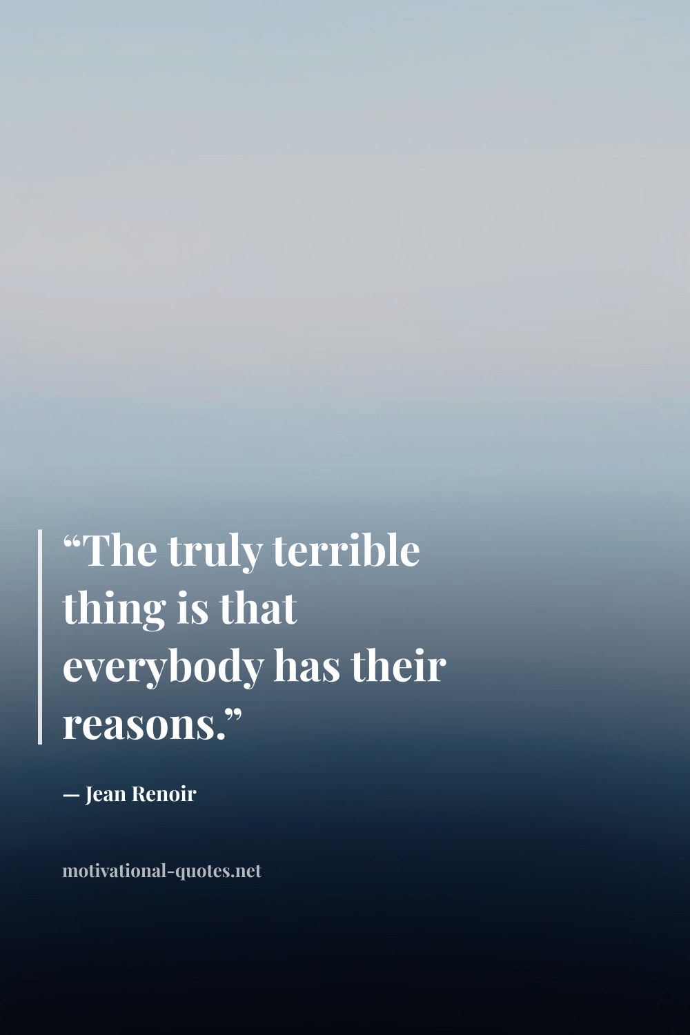 "“The truly terrible thing is that everybody has their reasons.”" — Jean Renoir