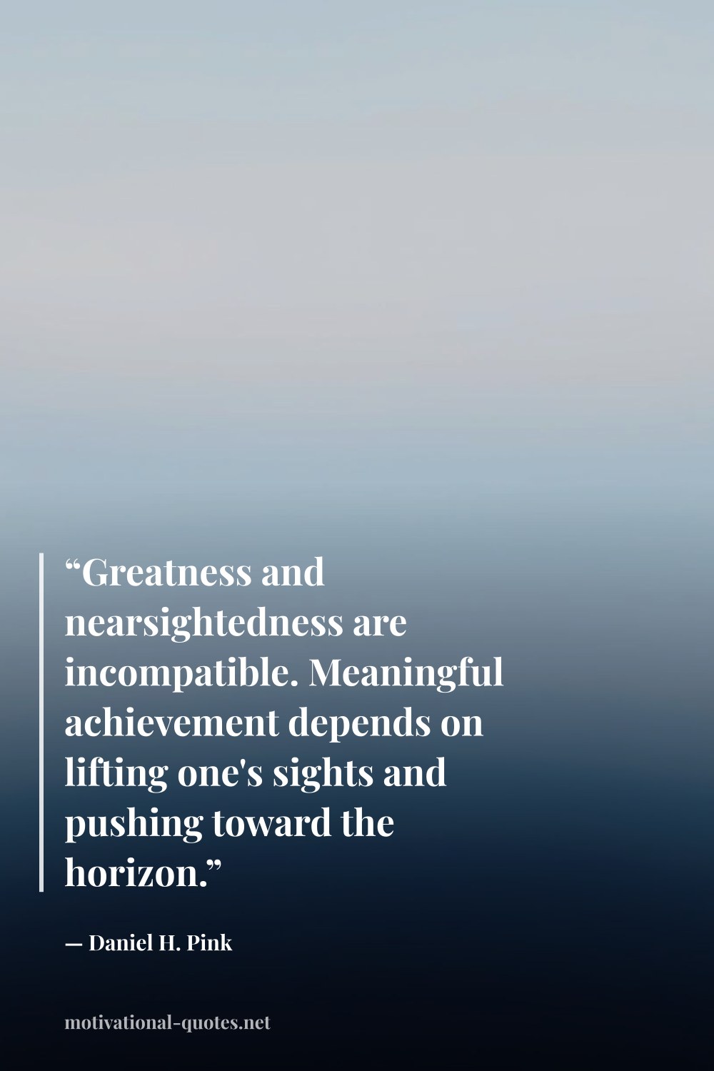 "“Greatness and nearsightedness are incompatible. Meaningful achievement depends on lifting one's sights and pushing toward the horizon.”" — Daniel H. Pink