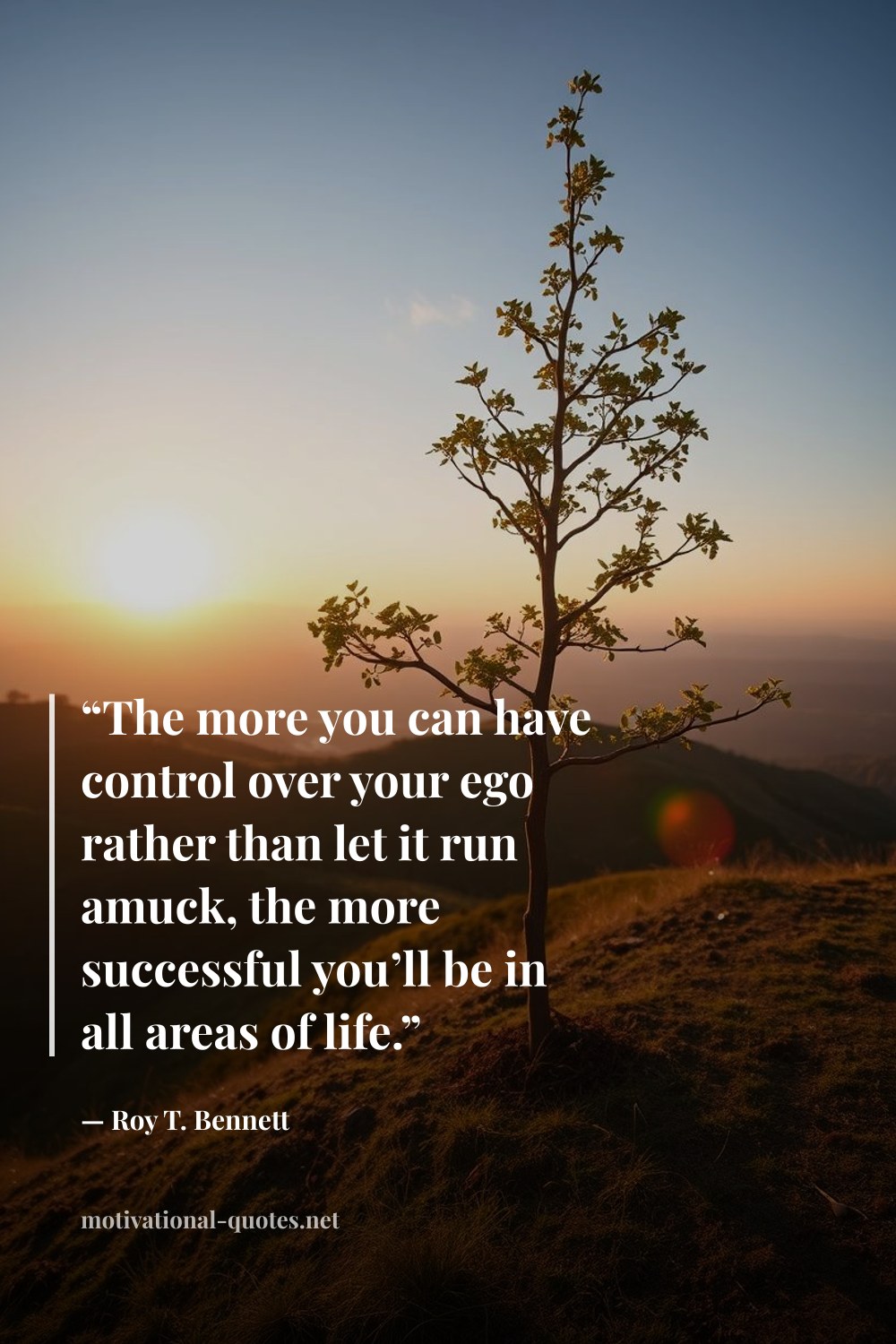 "“The more you can have control over your ego rather than let it run amuck, the more successful you’ll be in all areas of life.”" — Roy T. Bennett