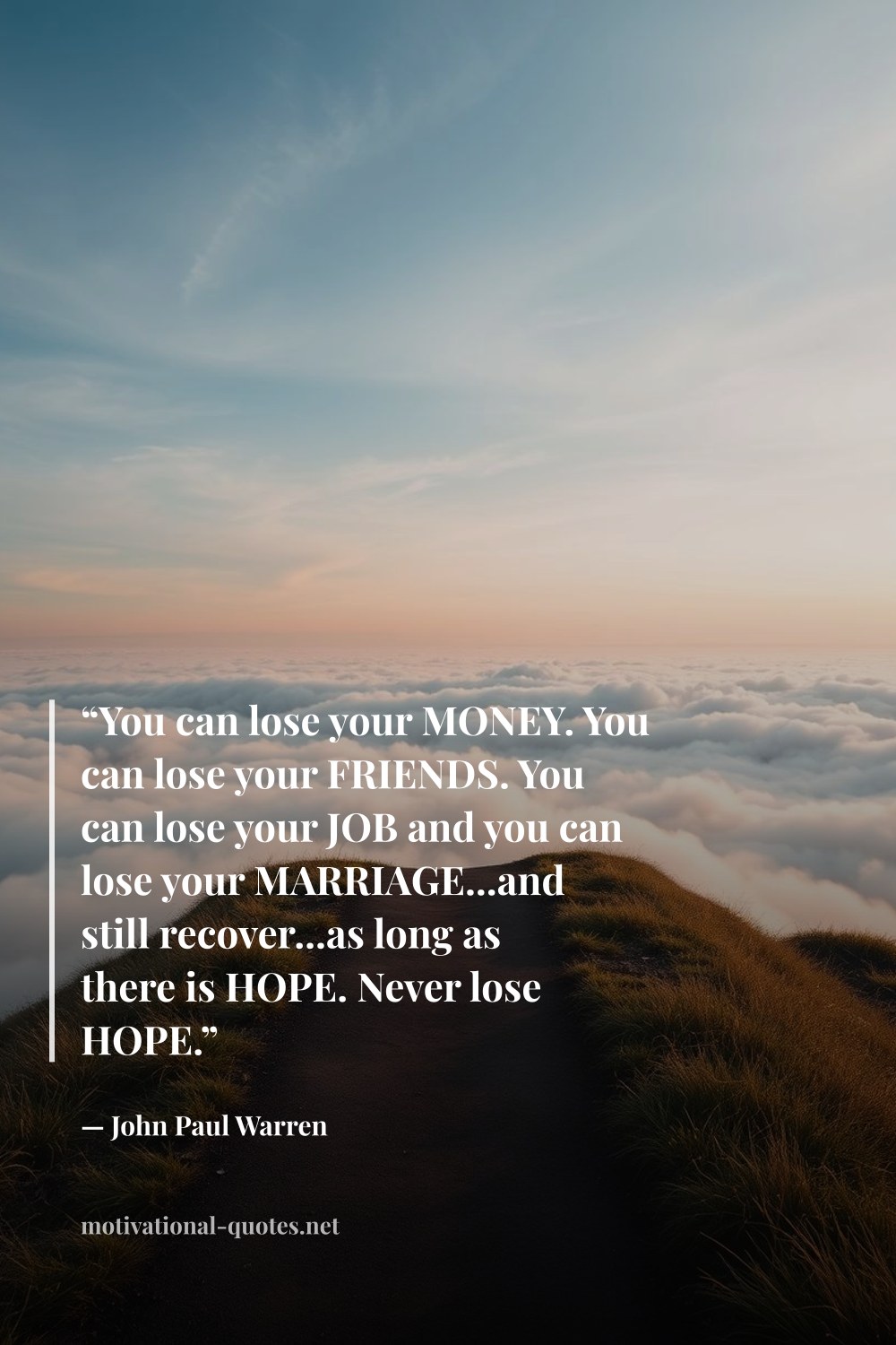 "“You can lose your MONEY. You can lose your FRIENDS. You can lose your JOB and you can lose your MARRIAGE...and still recover...as long as there is HOPE. Never lose HOPE.”" — John Paul Warren
