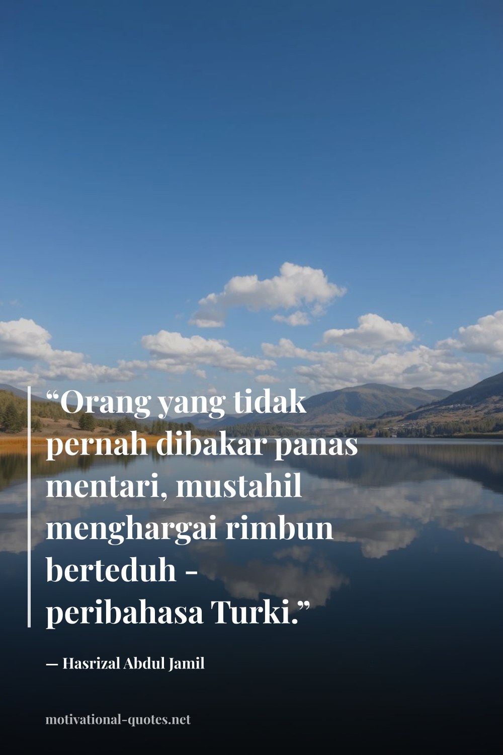 "“Orang yang tidak pernah dibakar panas mentari, mustahil menghargai rimbun berteduh - peribahasa Turki.”" — Hasrizal Abdul Jamil