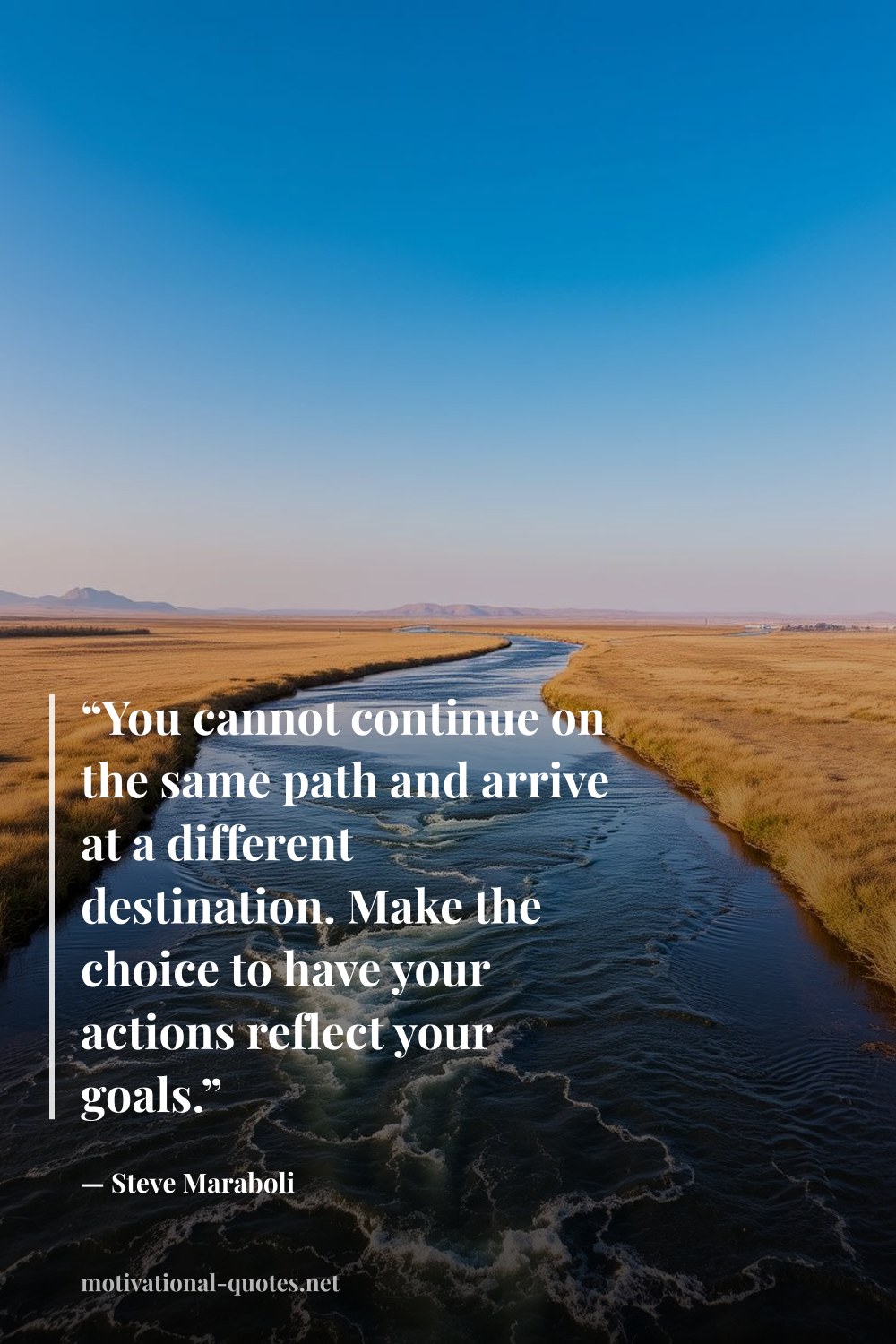 "“You cannot continue on the same path and arrive at a different destination. Make the choice to have your actions reflect your goals.”" — Steve Maraboli
