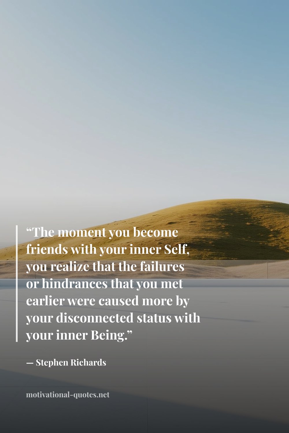 "“The moment you become friends with your inner Self, you realize that the failures or hindrances that you met earlier were caused more by your disconnected status with your inner Being.”" — Stephen Richards