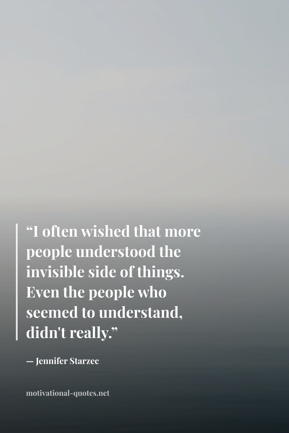 "“I often wished that more people understood the invisible side of things. Even the people who seemed to understand, didn't really.”" — Jennifer Starzec
