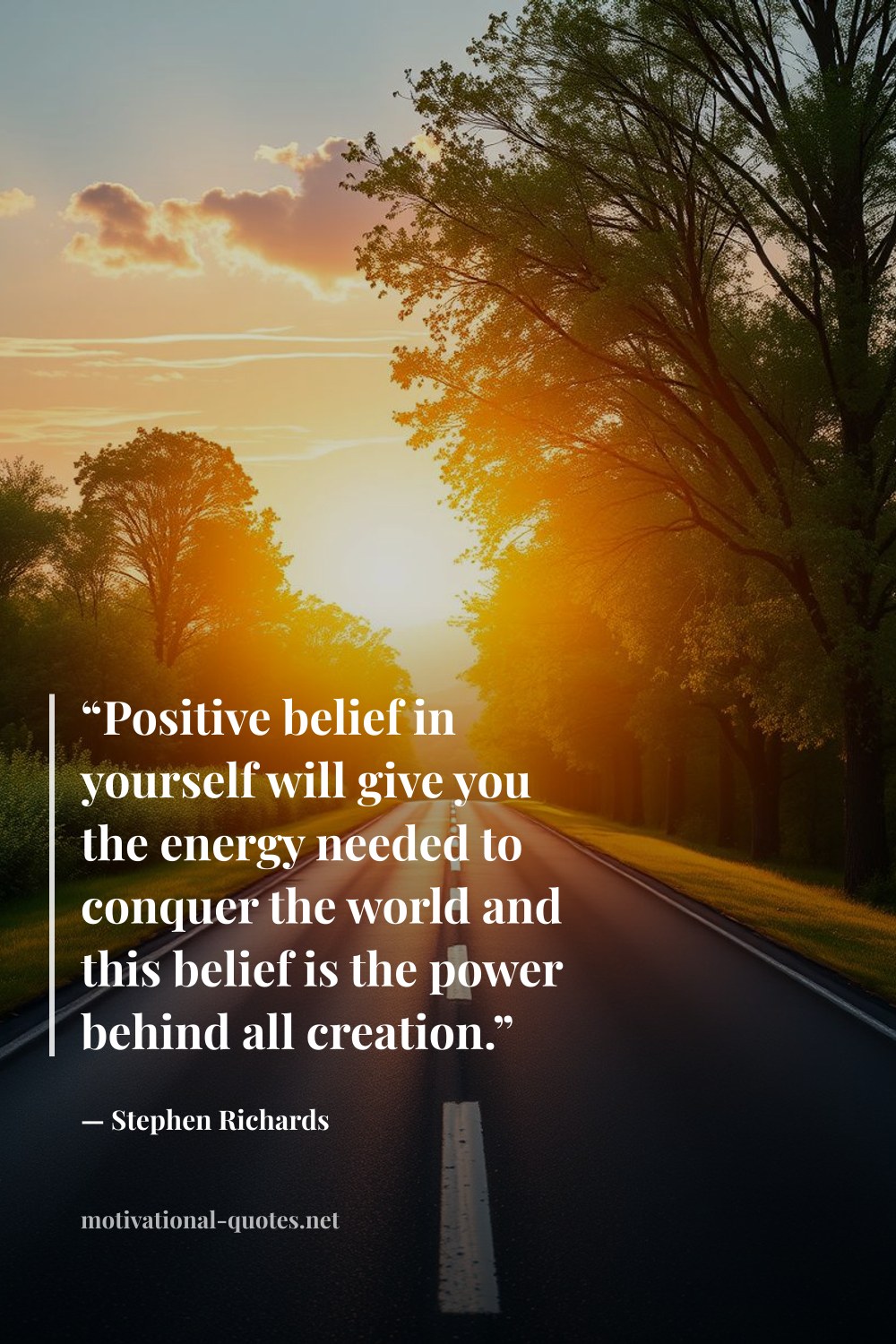 "“Positive belief in yourself will give you the energy needed to conquer the world and this belief is the power behind all creation.”" — Stephen Richards