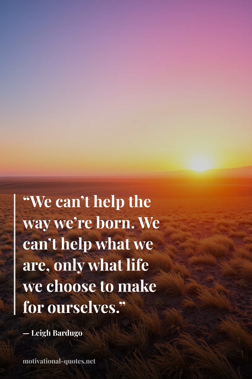 "“We can’t help the way we’re born. We can’t help what we are, only what life we choose to make for ourselves.”" — Leigh Bardugo