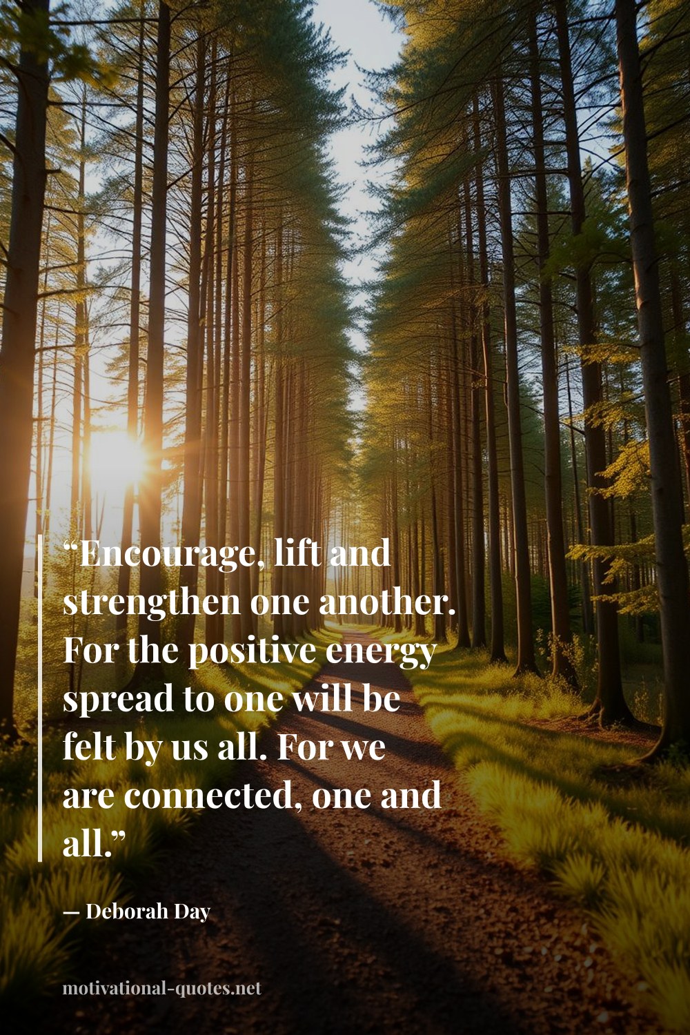 "“Encourage, lift and strengthen one another. For the positive energy spread to one will be felt by us all. For we are connected, one and all.”" — Deborah Day
