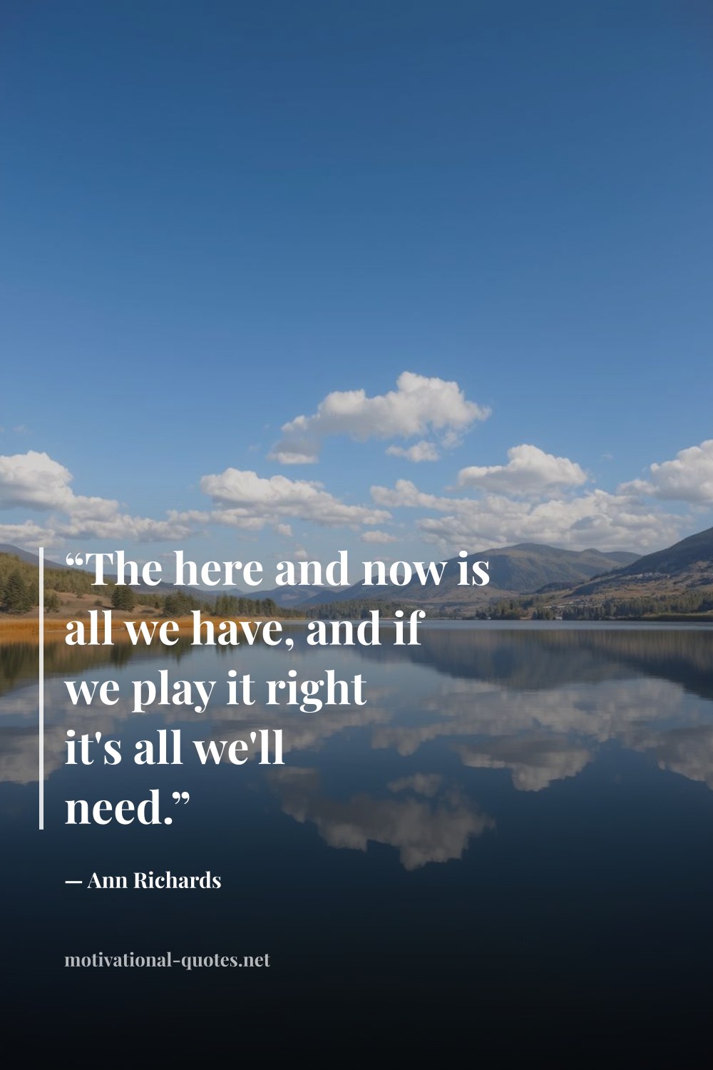 "“The here and now is all we have, and if we play it right it's all we'll need.”" — Ann Richards