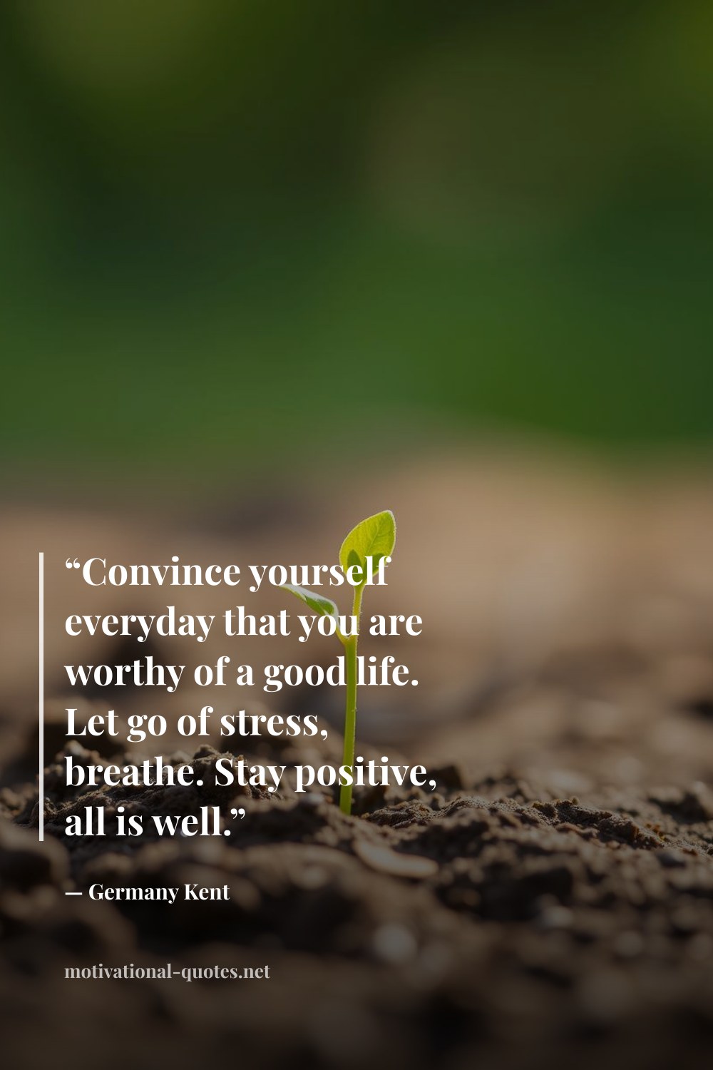 "“Convince yourself everyday that you are worthy of a good life. Let go of stress, breathe. Stay positive, all is well.”" — Germany Kent