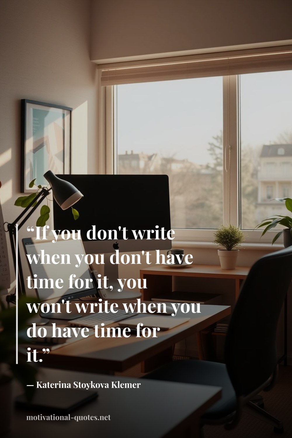 "“If you don't write when you don't have time for it, you won't write when you do have time for it.”" — Katerina Stoykova Klemer