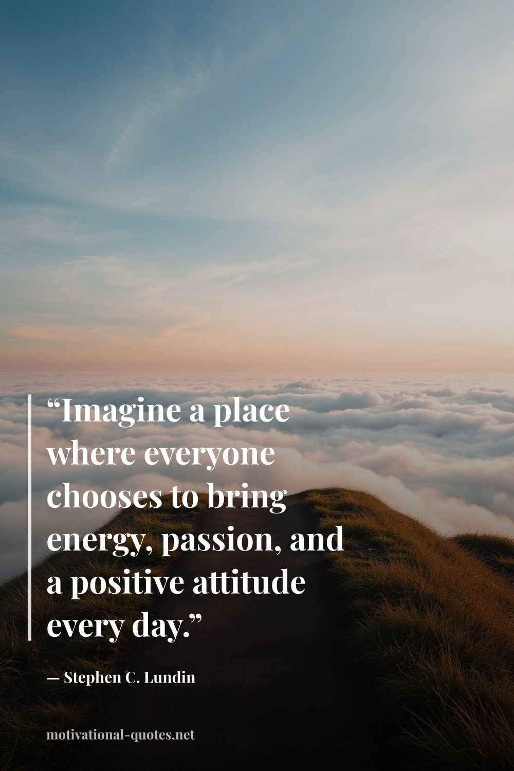 "“Imagine a place where everyone chooses to bring energy, passion, and a positive attitude every day.”" — Stephen C. Lundin