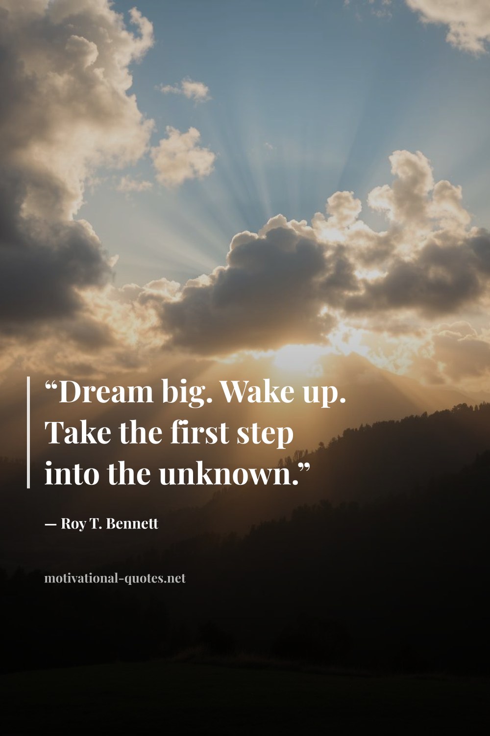 "“Dream big. Wake up. Take the first step into the unknown.”" — Roy T. Bennett