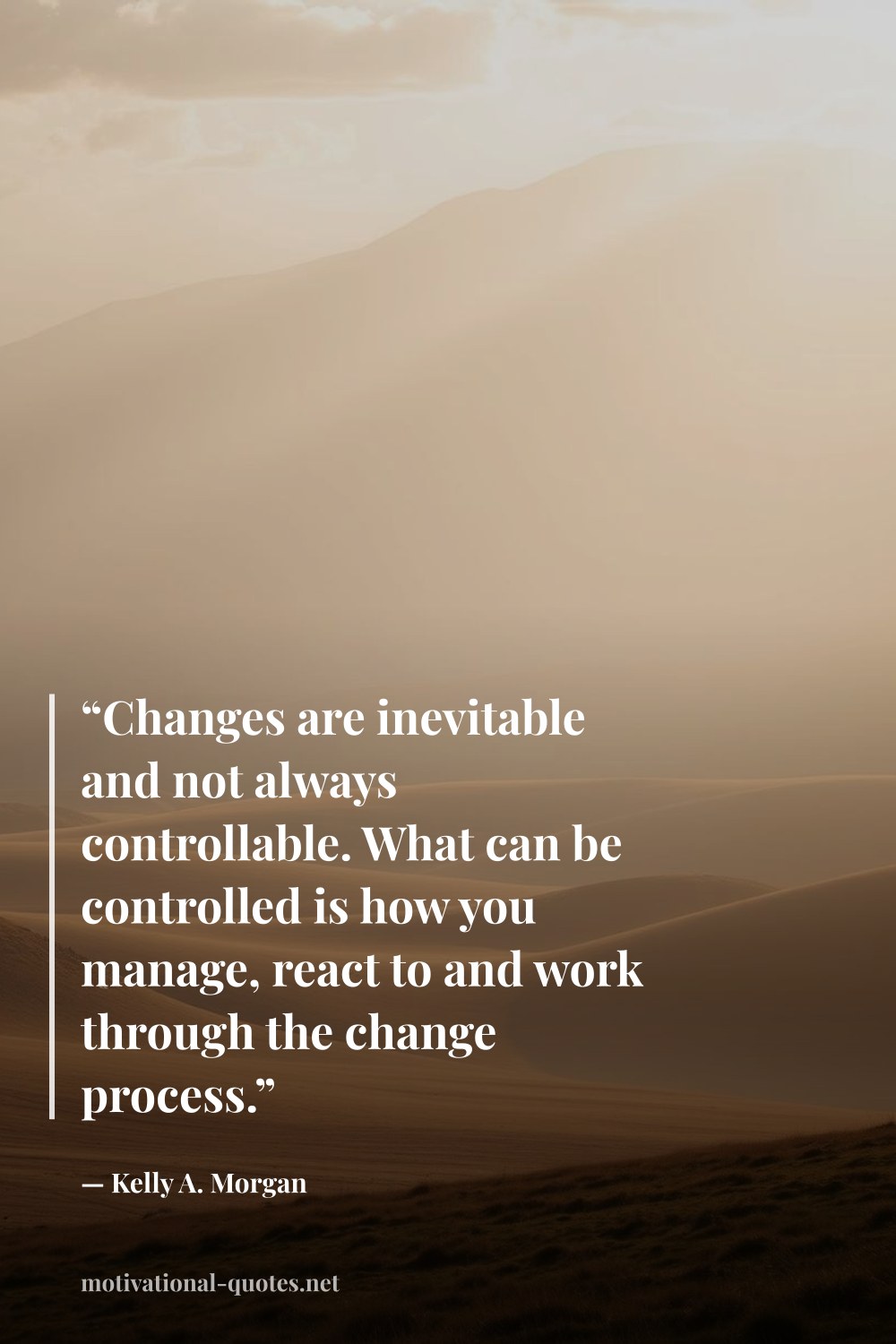 "“Changes are inevitable and not always controllable. What can be controlled is how you manage, react to and work through the change process.”" — Kelly A. Morgan