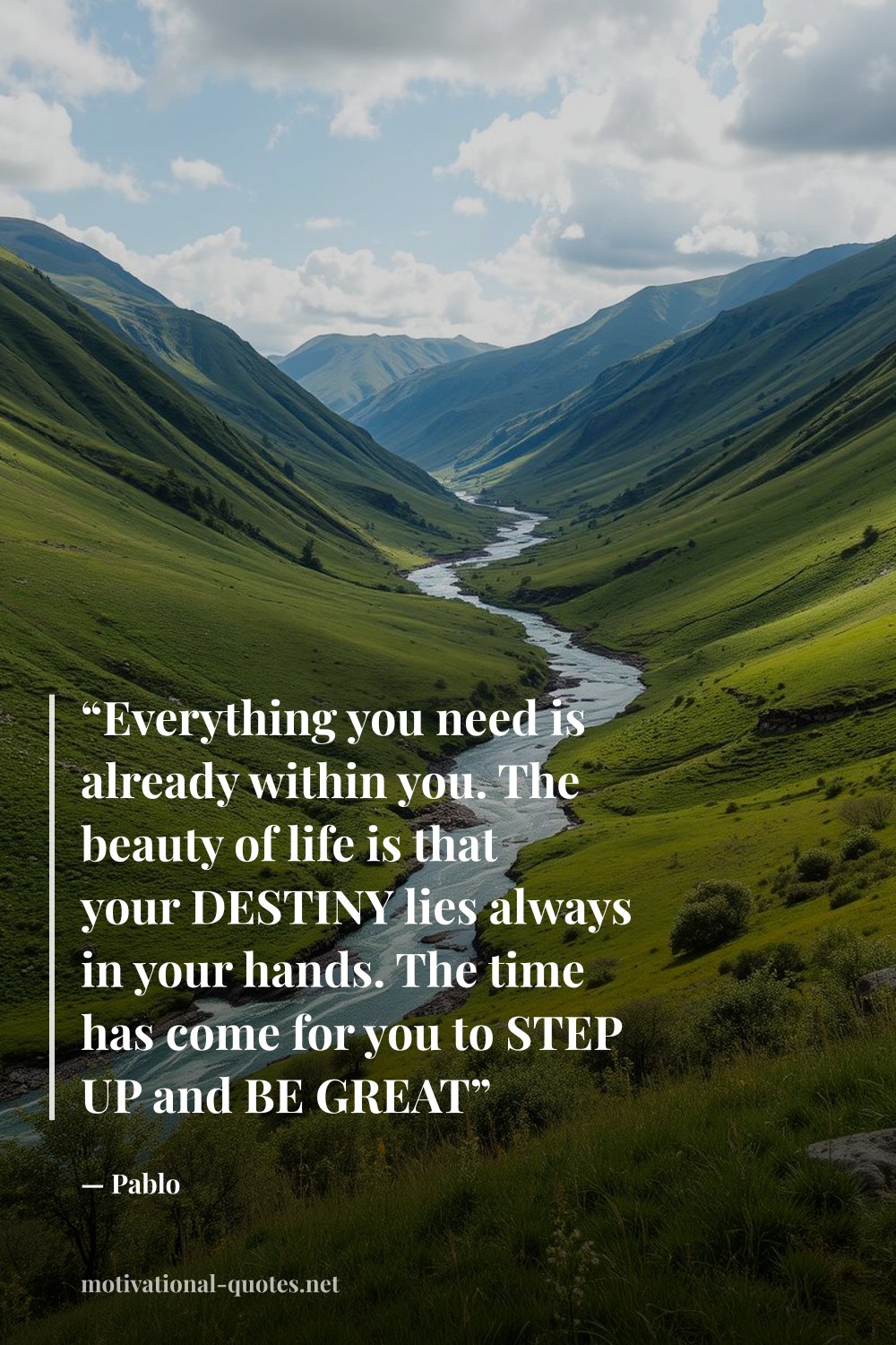 "“Everything you need is already within you. The beauty of life is that your DESTINY lies always in your hands. The time has come for you to STEP UP and BE GREAT”" — Pablo