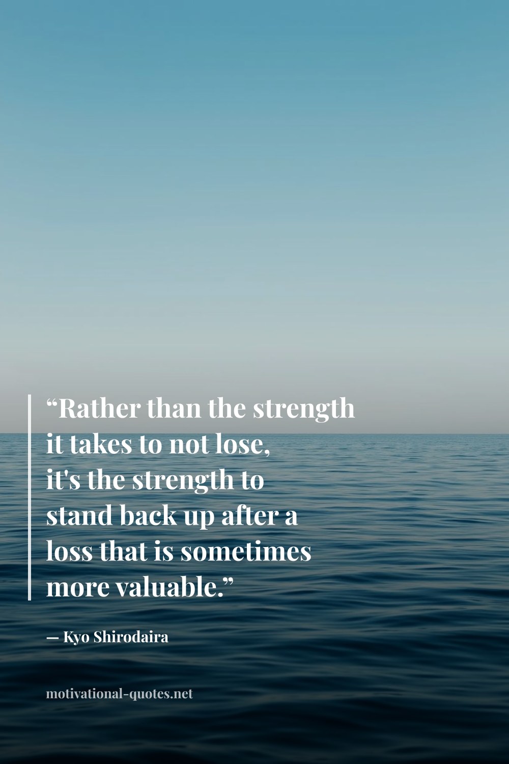 "“Rather than the strength it takes to not lose, it's the strength to stand back up after a loss that is sometimes more valuable.”" — Kyo Shirodaira