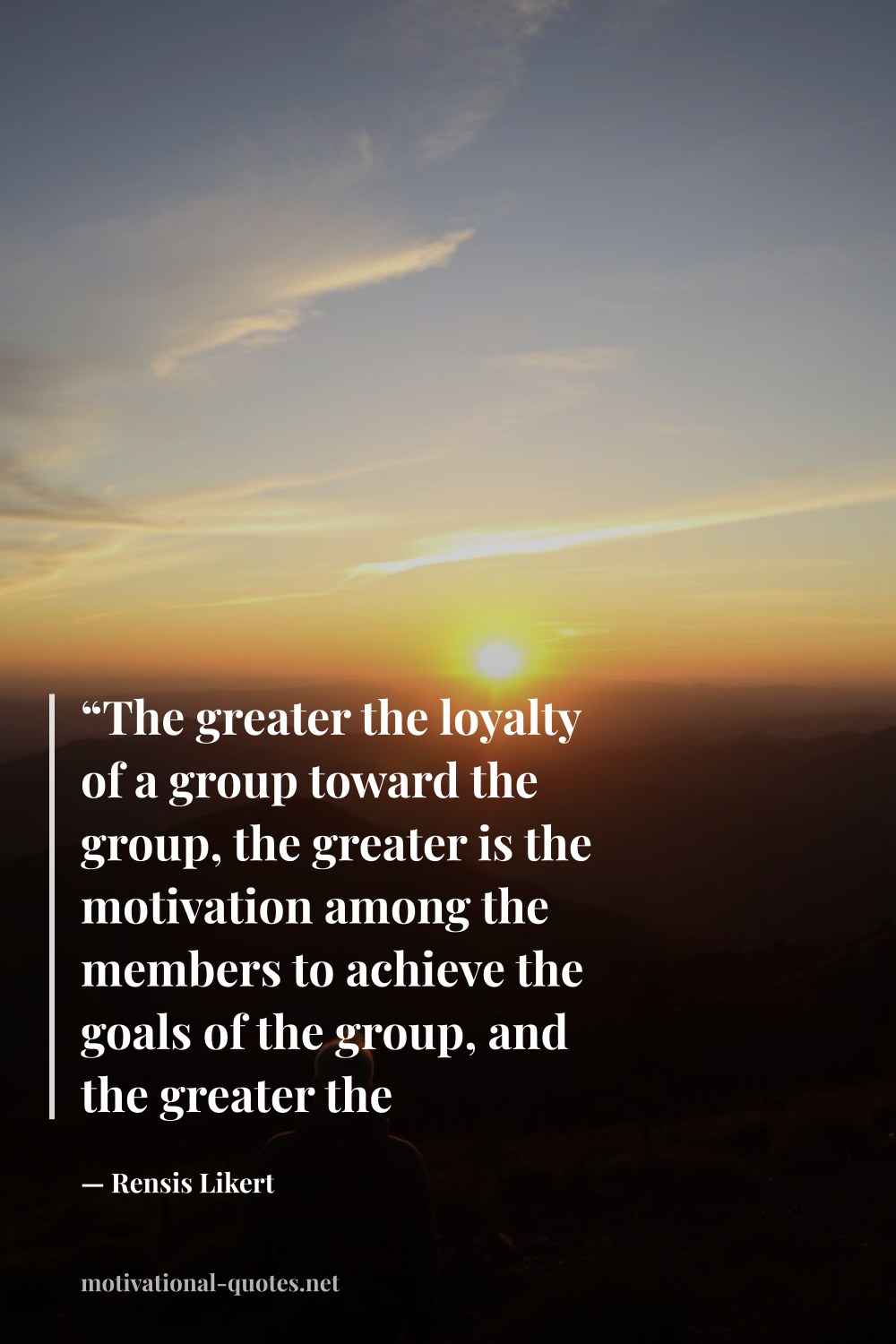 "“The greater the loyalty of a group toward the group, the greater is the motivation among the members to achieve the goals of the group, and the greater the probability that the group will achieve its goals.”" — Rensis Likert