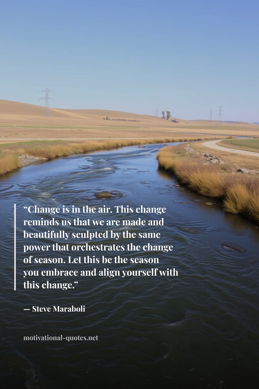 "“Change is in the air. This change reminds us that we are made and beautifully sculpted by the same power that orchestrates the change of season. Let this be the season you embrace and align yourself with this change.”" — Steve Maraboli