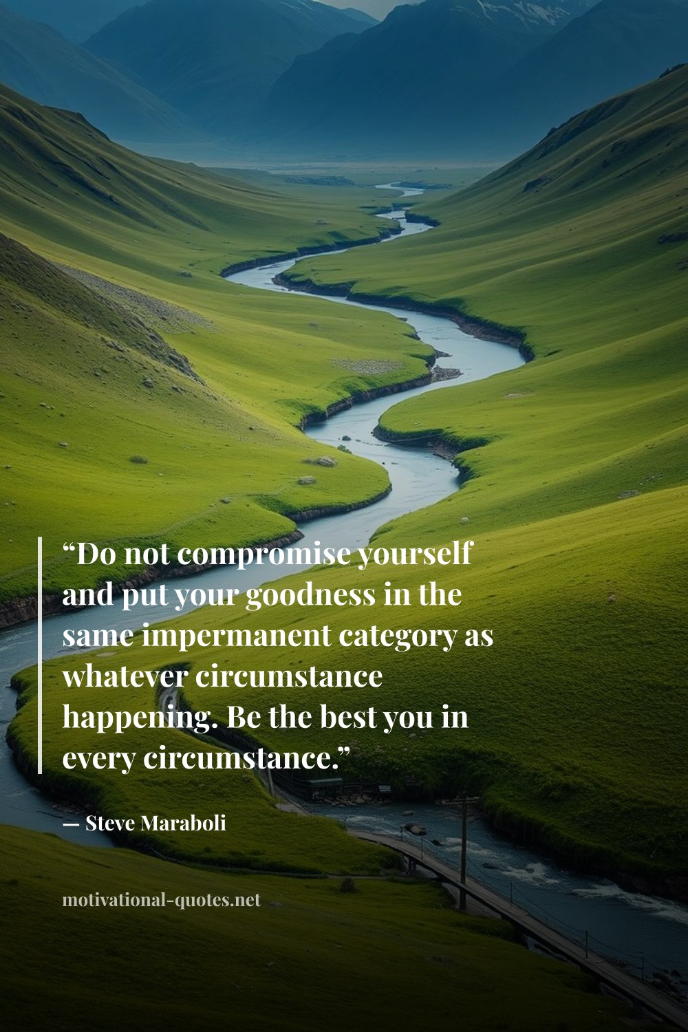 "“Do not compromise yourself and put your goodness in the same impermanent category as whatever circumstance happening. Be the best you in every circumstance.”" — Steve Maraboli