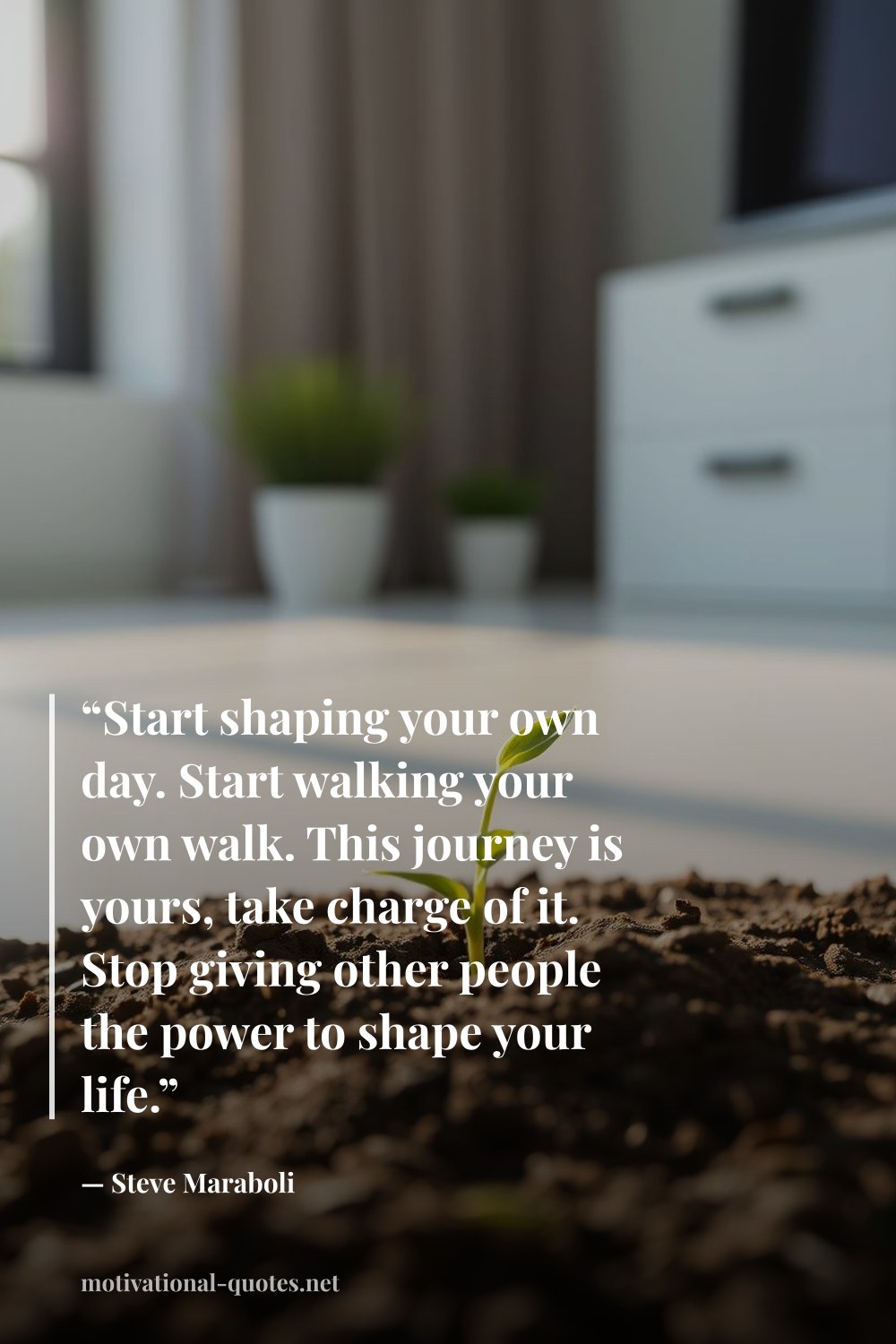 "“Start shaping your own day. Start walking your own walk. This journey is yours, take charge of it. Stop giving other people the power to shape your life.”" — Steve Maraboli