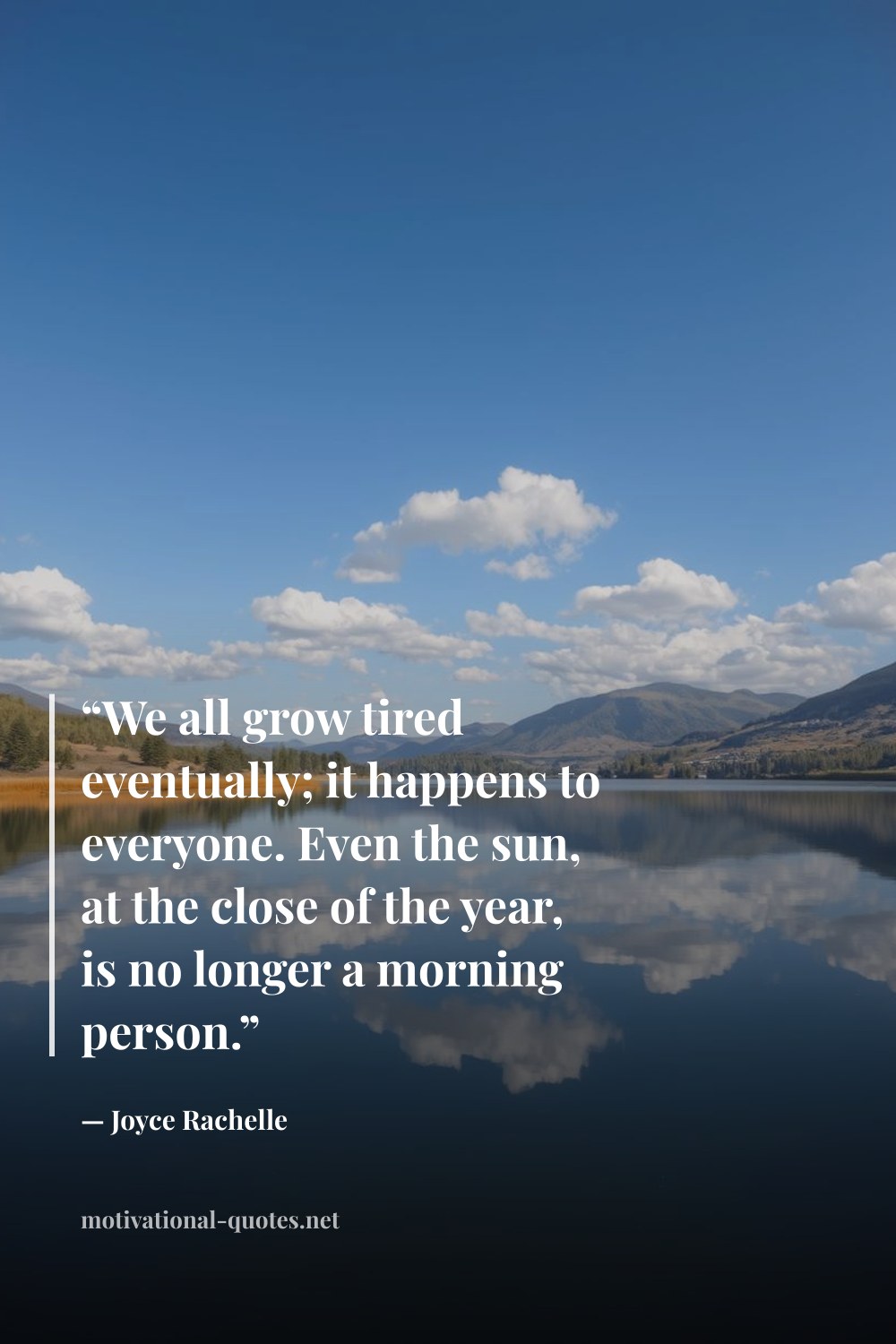 "“We all grow tired eventually; it happens to everyone. Even the sun, at the close of the year, is no longer a morning person.”" — Joyce Rachelle