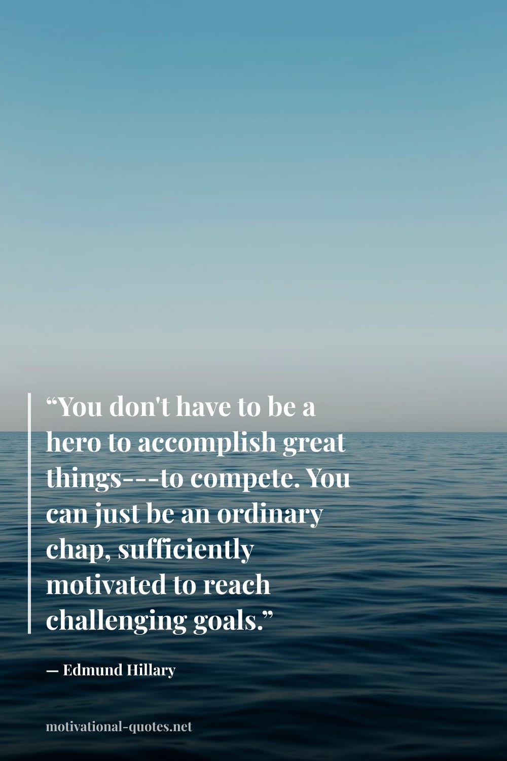 "“You don't have to be a hero to accomplish great things---to compete. You can just be an ordinary chap, sufficiently motivated to reach challenging goals.”" — Edmund Hillary