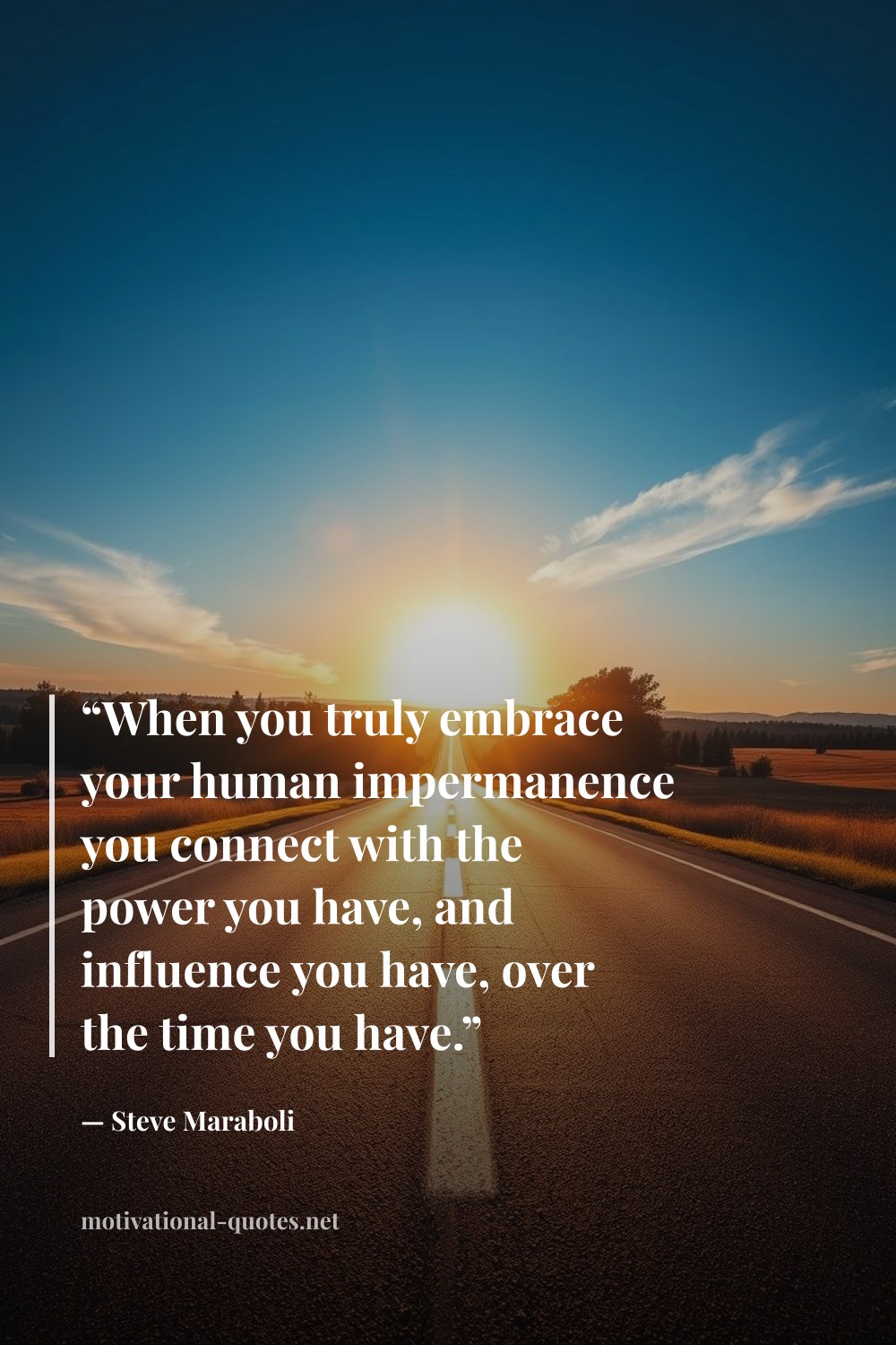 "“When you truly embrace your human impermanence you connect with the power you have, and influence you have, over the time you have.”" — Steve Maraboli