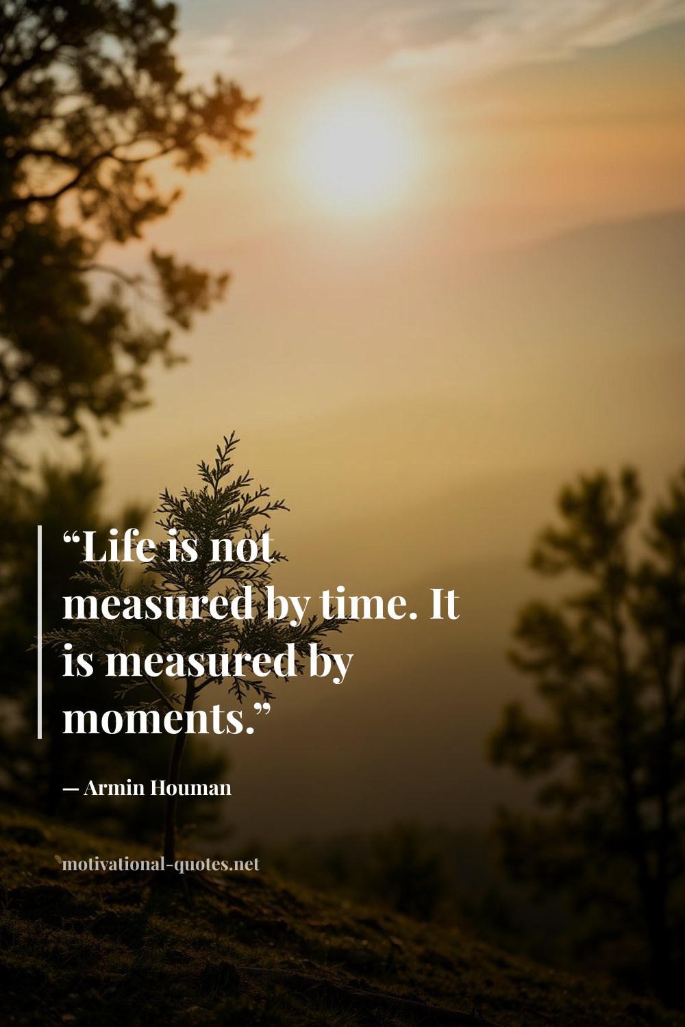 "“Life is not measured by time. It is measured by moments.”" — Armin Houman