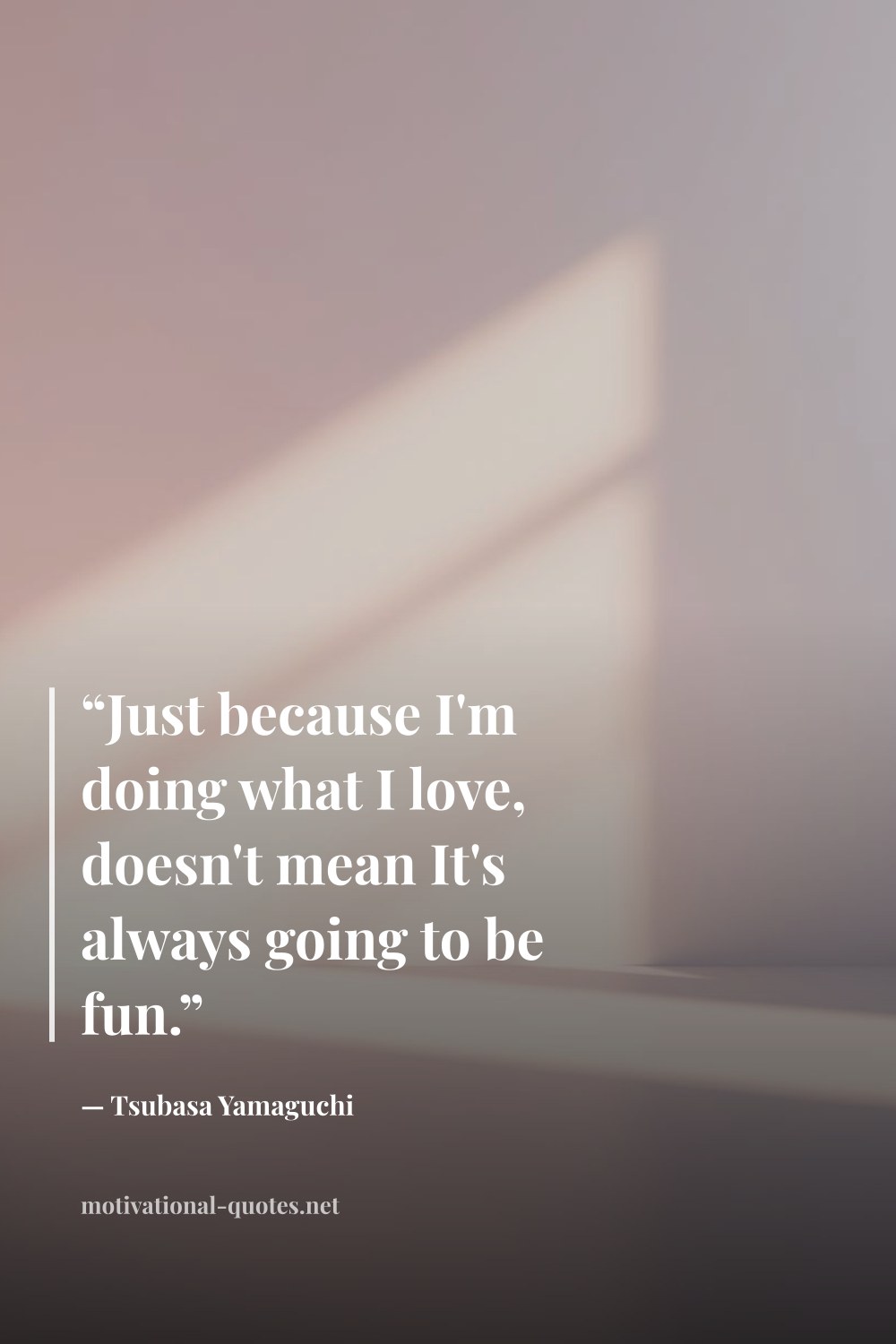 "“Just because I'm doing what I love, doesn't mean It's always going to be fun.”" — Tsubasa Yamaguchi
