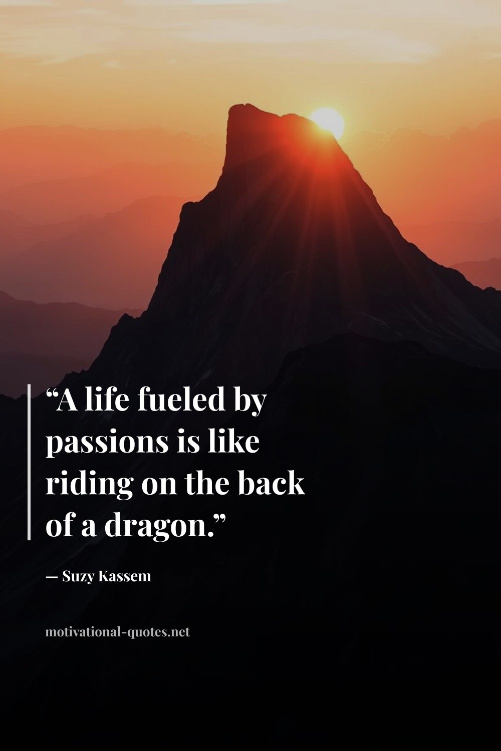 "“A life fueled by passions is like riding on the back of a dragon.”" — Suzy Kassem