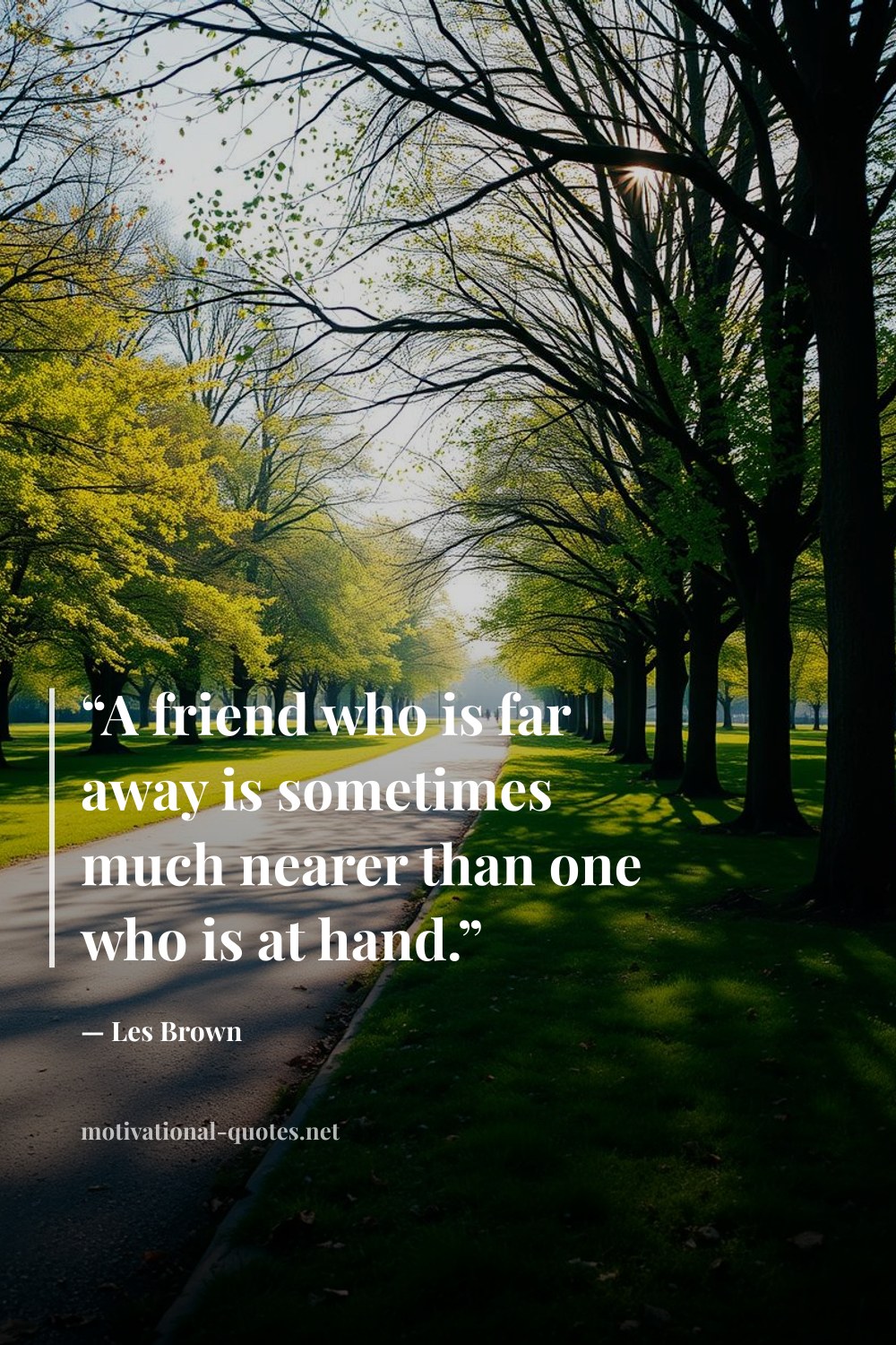 "“A friend who is far away is sometimes much nearer than one who is at hand.”" — Les Brown