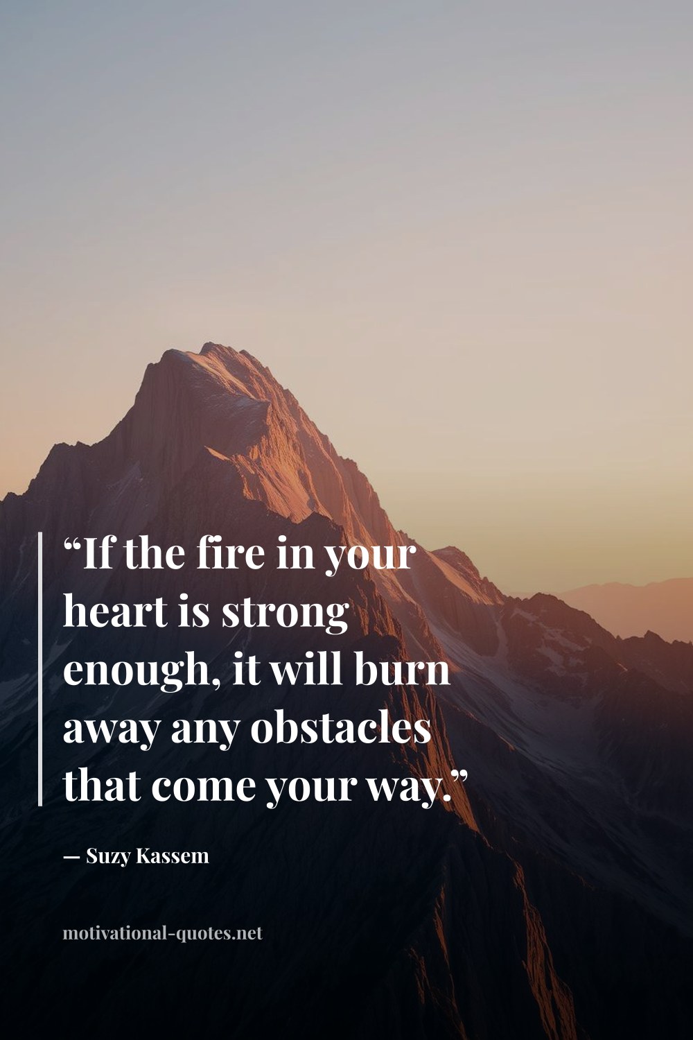 "“If the fire in your heart is strong enough, it will burn away any obstacles that come your way.”" — Suzy Kassem