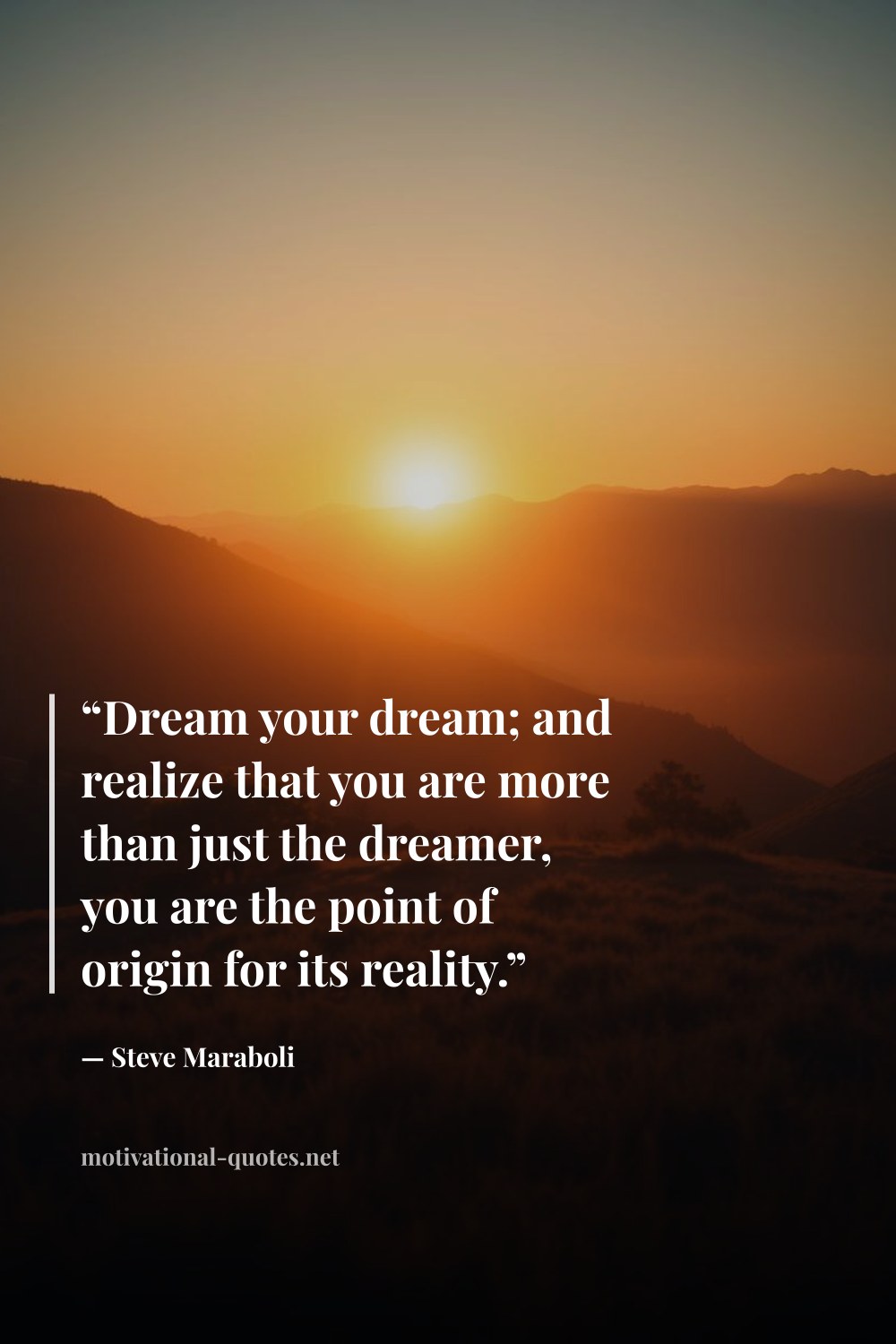 "“Dream your dream; and realize that you are more than just the dreamer, you are the point of origin for its reality.”" — Steve Maraboli