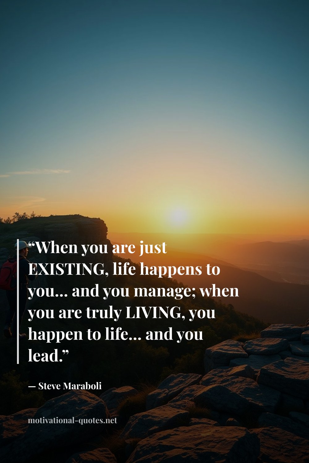 "“When you are just EXISTING, life happens to you… and you manage; when you are truly LIVING, you happen to life… and you lead.”" — Steve Maraboli