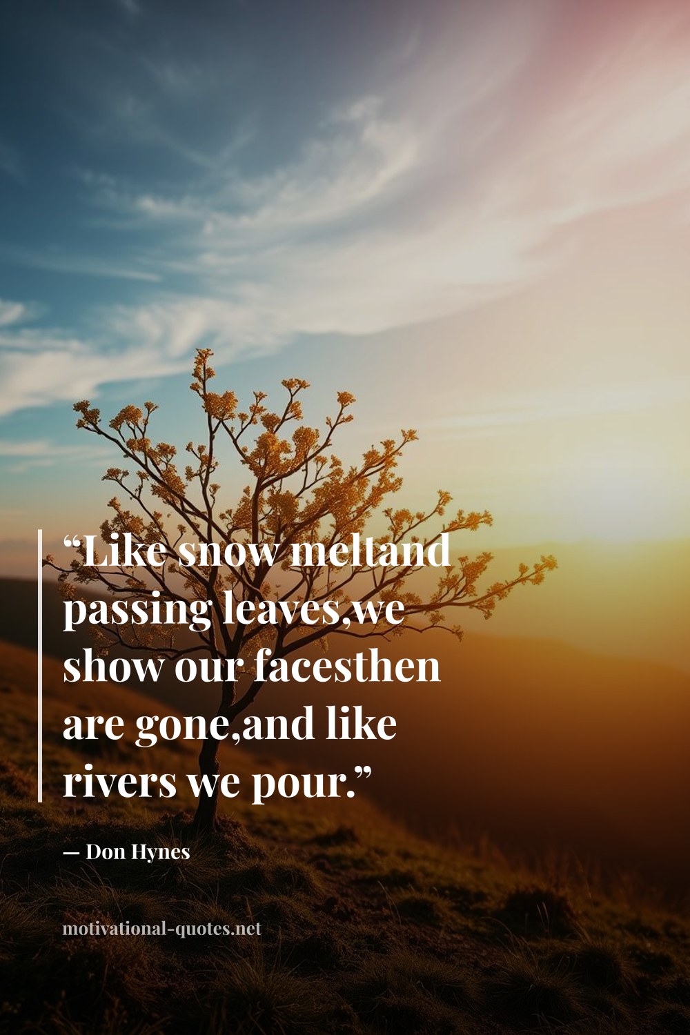"“Like snow meltand passing leaves,we show our facesthen are gone,and like rivers we pour.”" — Don Hynes
