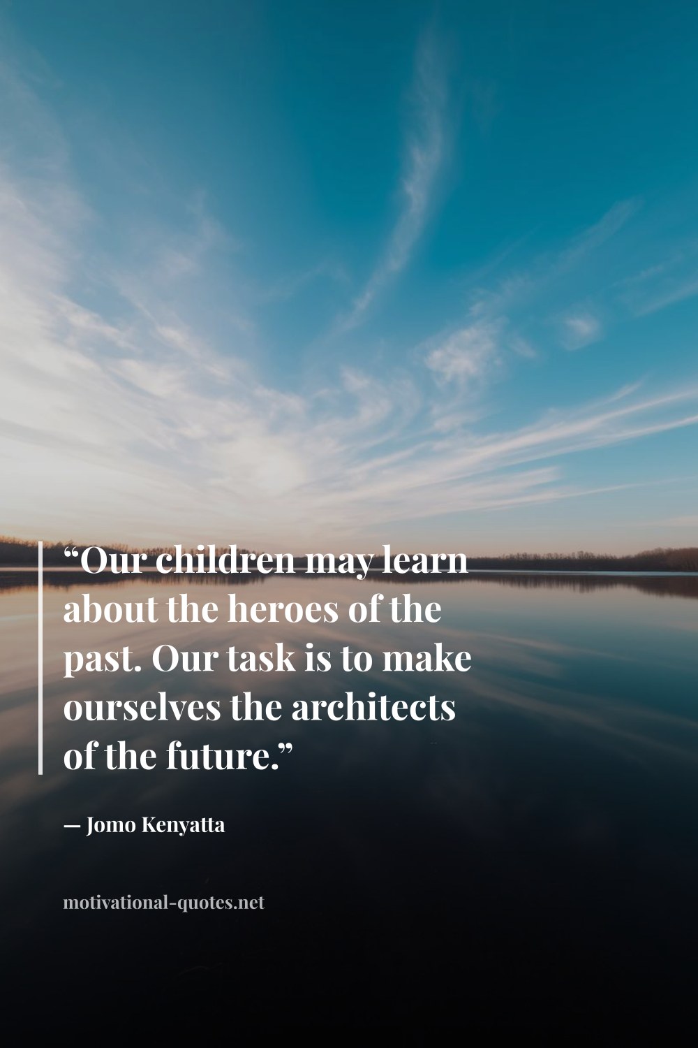 "“Our children may learn about the heroes of the past. Our task is to make ourselves the architects of the future.”" — Jomo Kenyatta