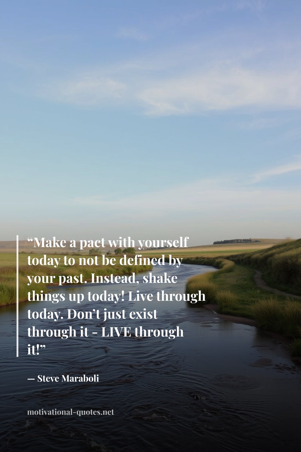 "“Make a pact with yourself today to not be defined by your past. Instead, shake things up today! Live through today. Don’t just exist through it - LIVE through it!”" — Steve Maraboli