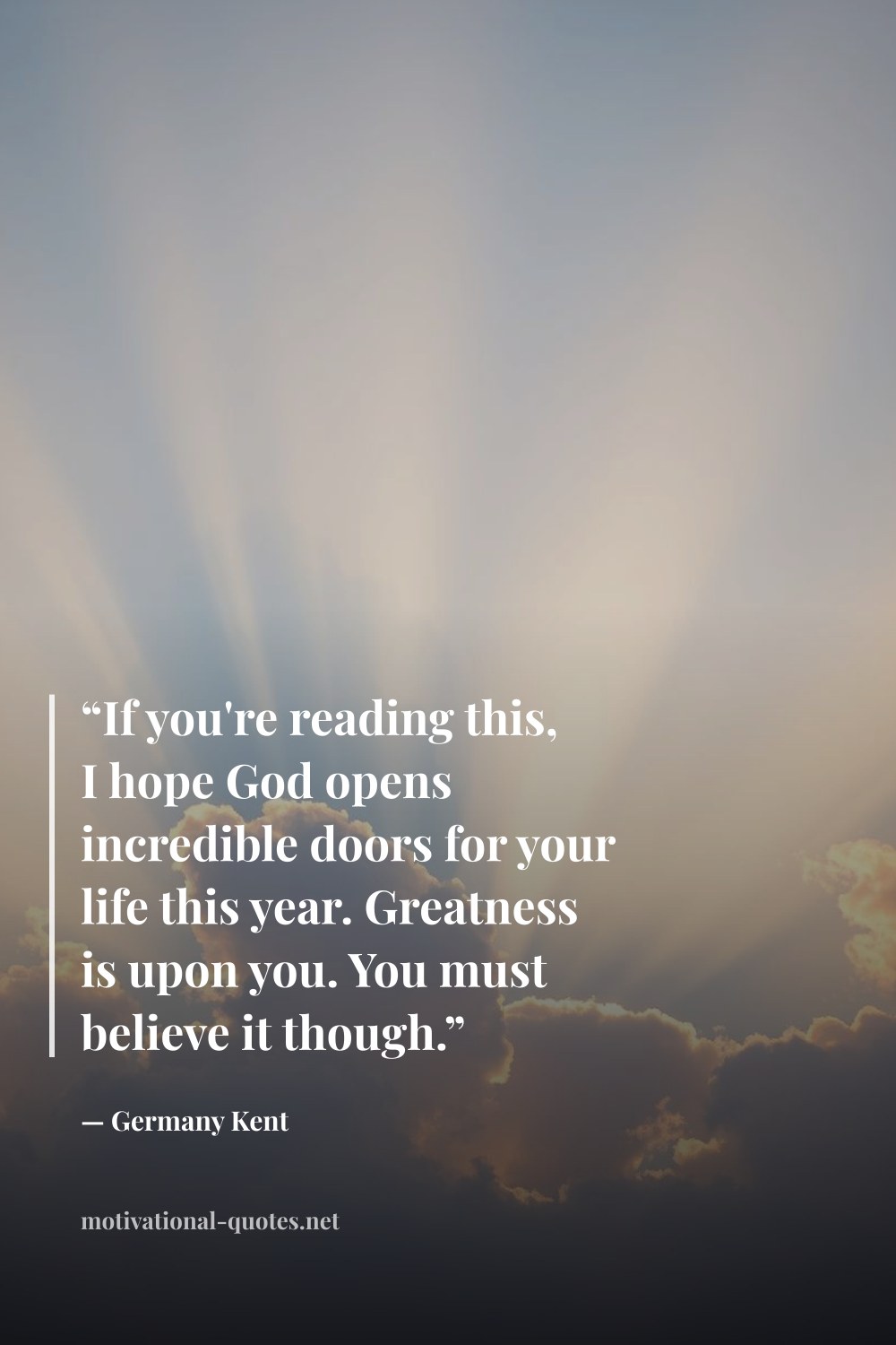 "“If you're reading this, I hope God opens incredible doors for your life this year. Greatness is upon you. You must believe it though.”" — Germany Kent