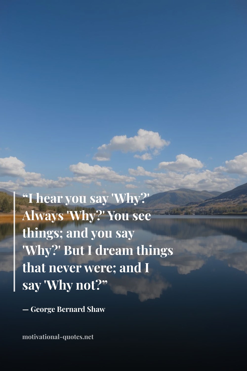 "“I hear you say 'Why?' Always 'Why?' You see things; and you say 'Why?' But I dream things that never were; and I say 'Why not?”" — George Bernard Shaw