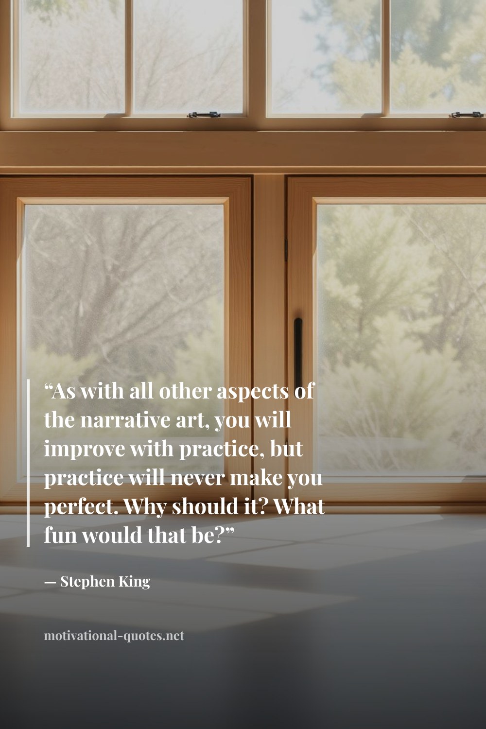 "“As with all other aspects of the narrative art, you will improve with practice, but practice will never make you perfect. Why should it? What fun would that be?”" — Stephen King