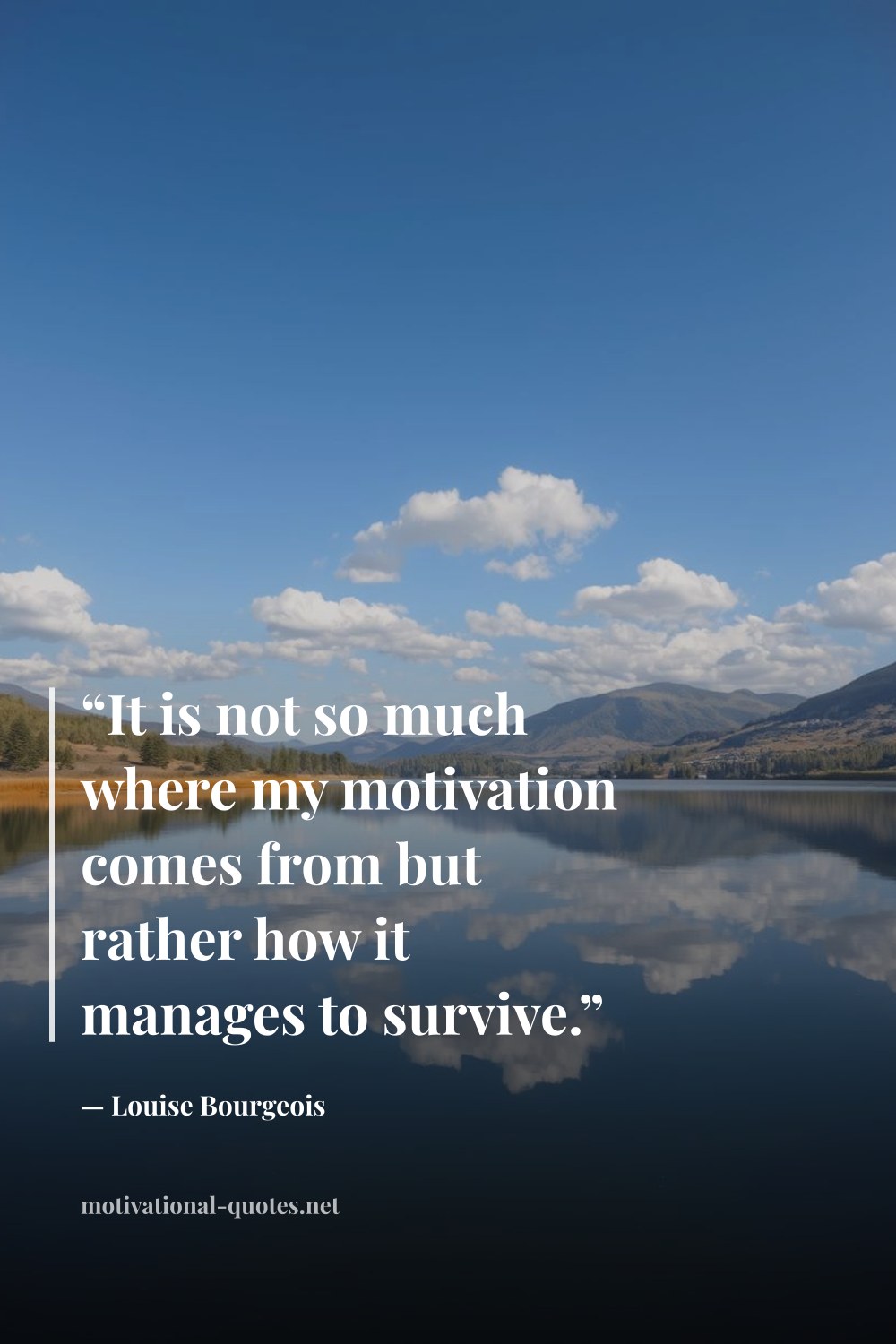 "“It is not so much where my motivation comes from but rather how it manages to survive.”" — Louise Bourgeois