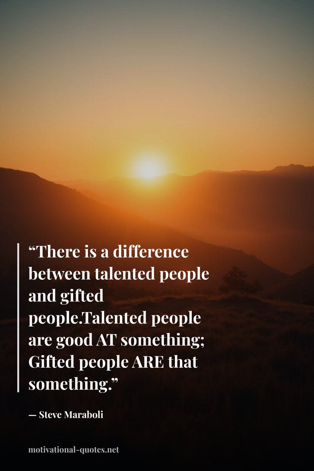 "“There is a difference between talented people and gifted people.Talented people are good AT something; Gifted people ARE that something.”" — Steve Maraboli
