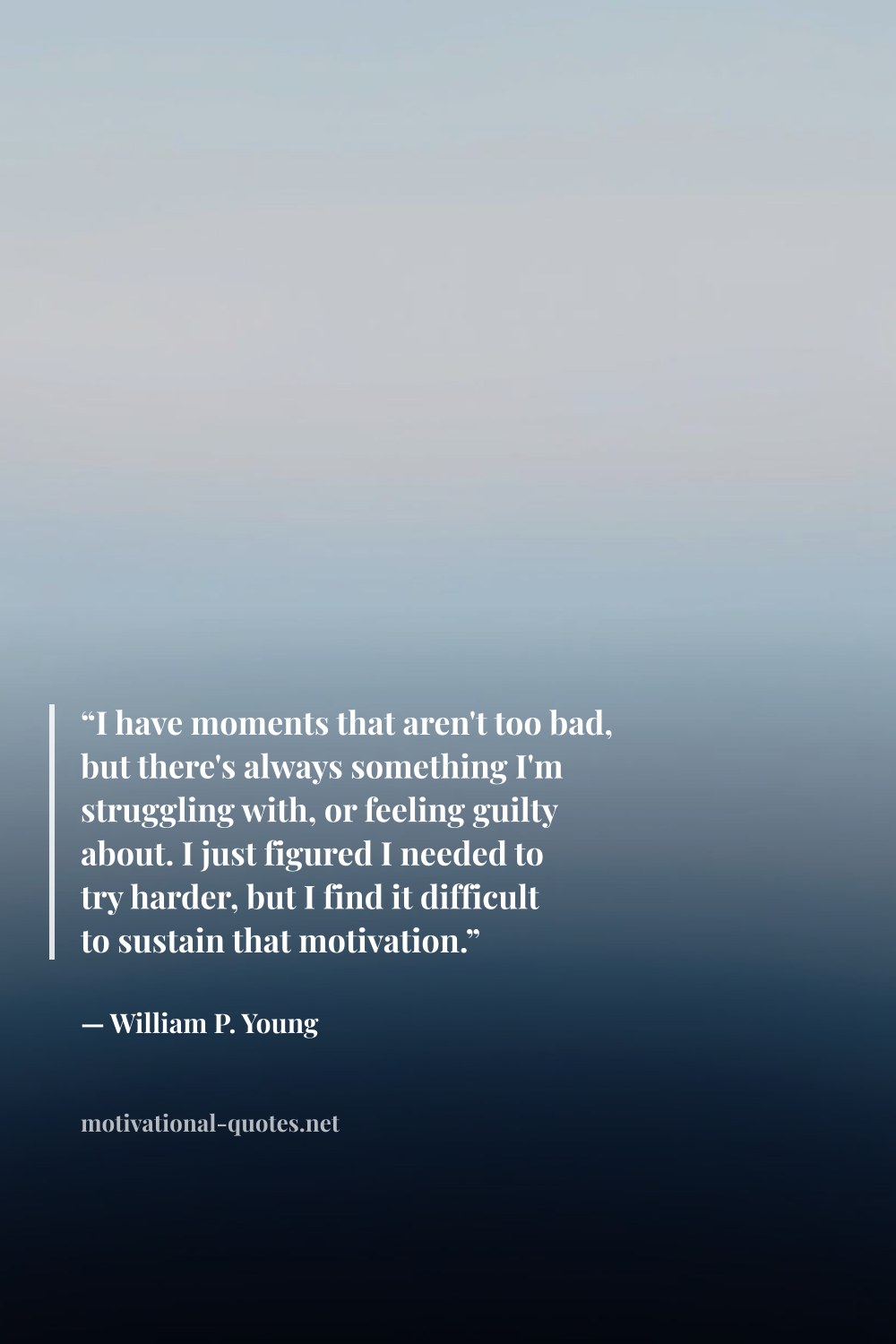 "“I have moments that aren't too bad, but there's always something I'm struggling with, or feeling guilty about. I just figured I needed to try harder, but I find it difficult to sustain that motivation.”" — William P. Young