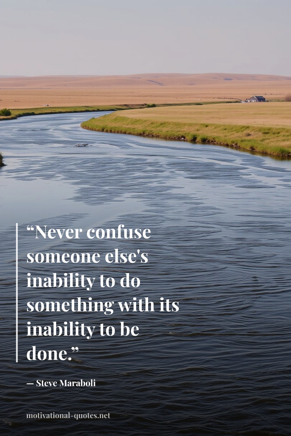 "“Never confuse someone else's inability to do something with its inability to be done.”" — Steve Maraboli