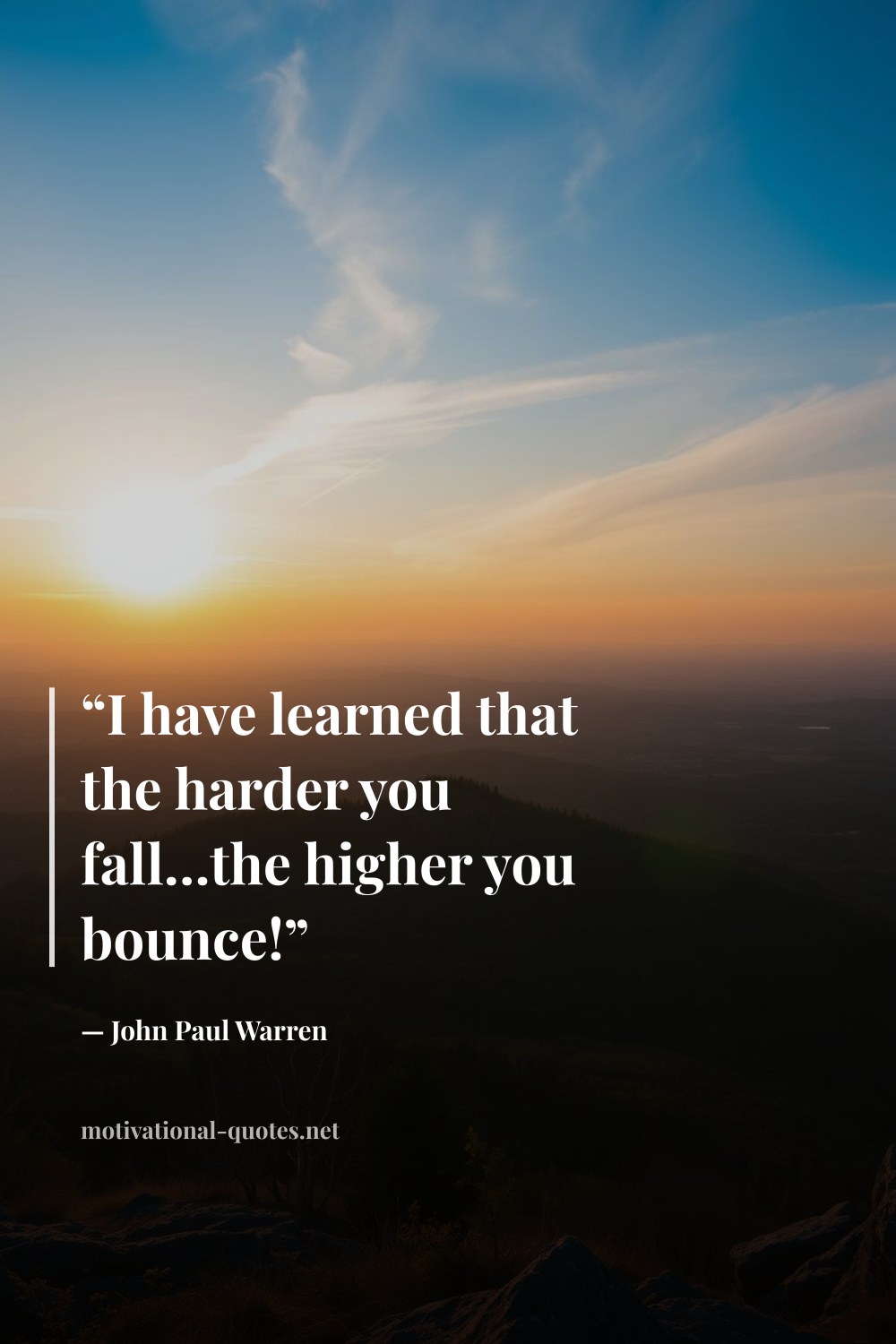 "“I have learned that the harder you fall…the higher you bounce!”" — John Paul Warren