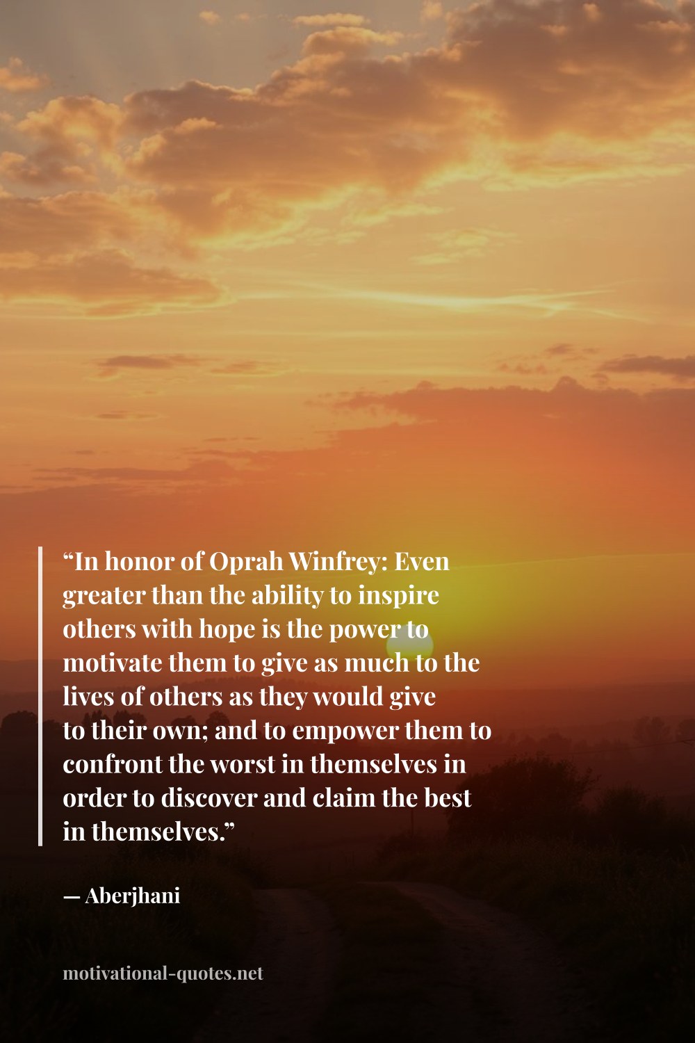 "“In honor of Oprah Winfrey: Even greater than the ability to inspire others with hope is the power to motivate them to give as much to the lives of others as they would give to their own; and to empower them to confront the worst in themselves in order to discover and claim the best in themselves.”" — Aberjhani
