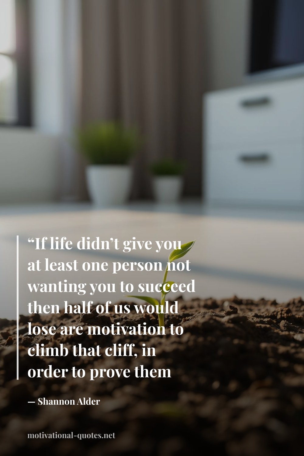 "“If life didn’t give you at least one person not wanting you to succeed then half of us would lose are motivation to climb that cliff, in order to prove them wrong.”" — Shannon Alder